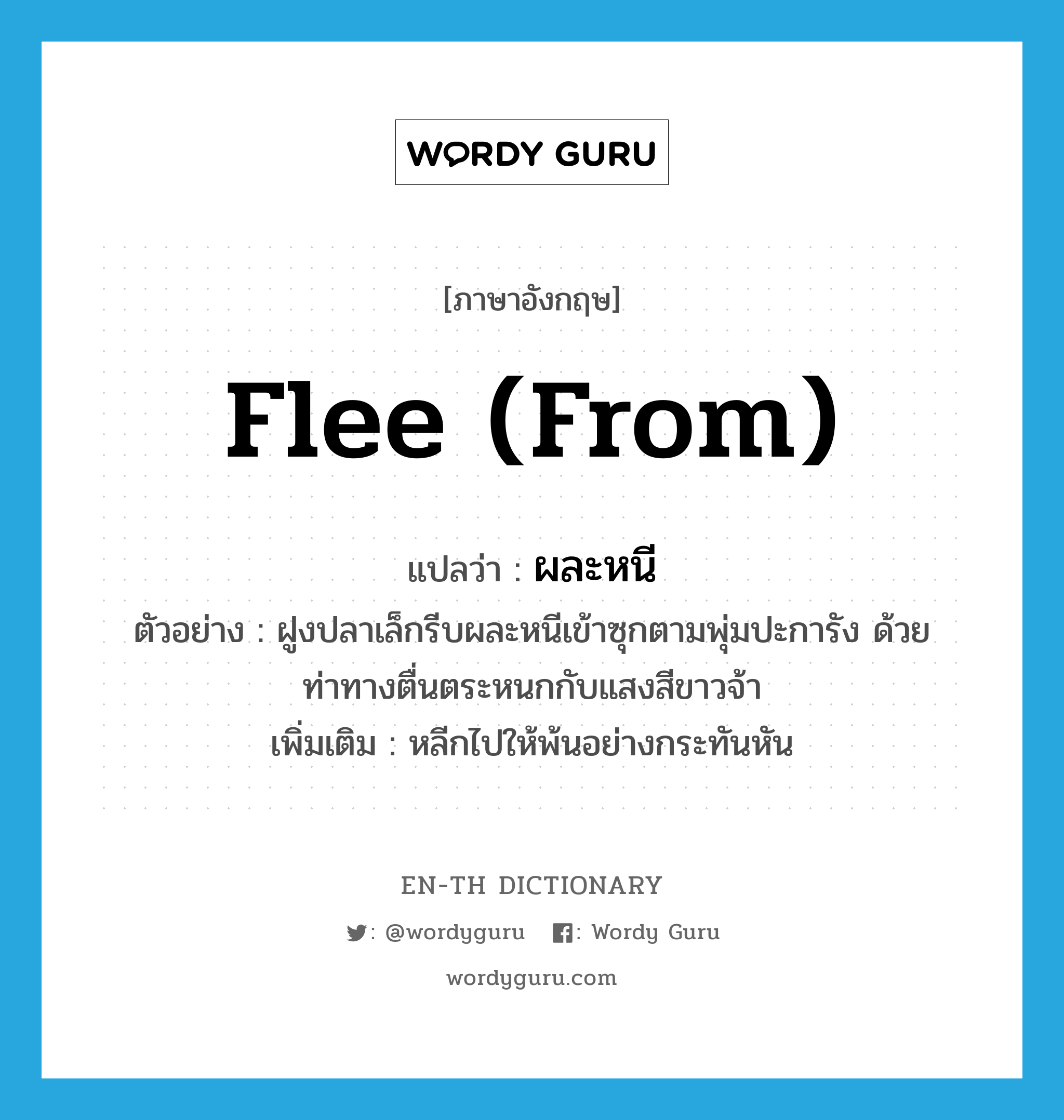 flee (from) แปลว่า?, คำศัพท์ภาษาอังกฤษ flee (from) แปลว่า ผละหนี ประเภท V ตัวอย่าง ฝูงปลาเล็กรีบผละหนีเข้าซุกตามพุ่มปะการัง ด้วยท่าทางตื่นตระหนกกับแสงสีขาวจ้า เพิ่มเติม หลีกไปให้พ้นอย่างกระทันหัน หมวด V