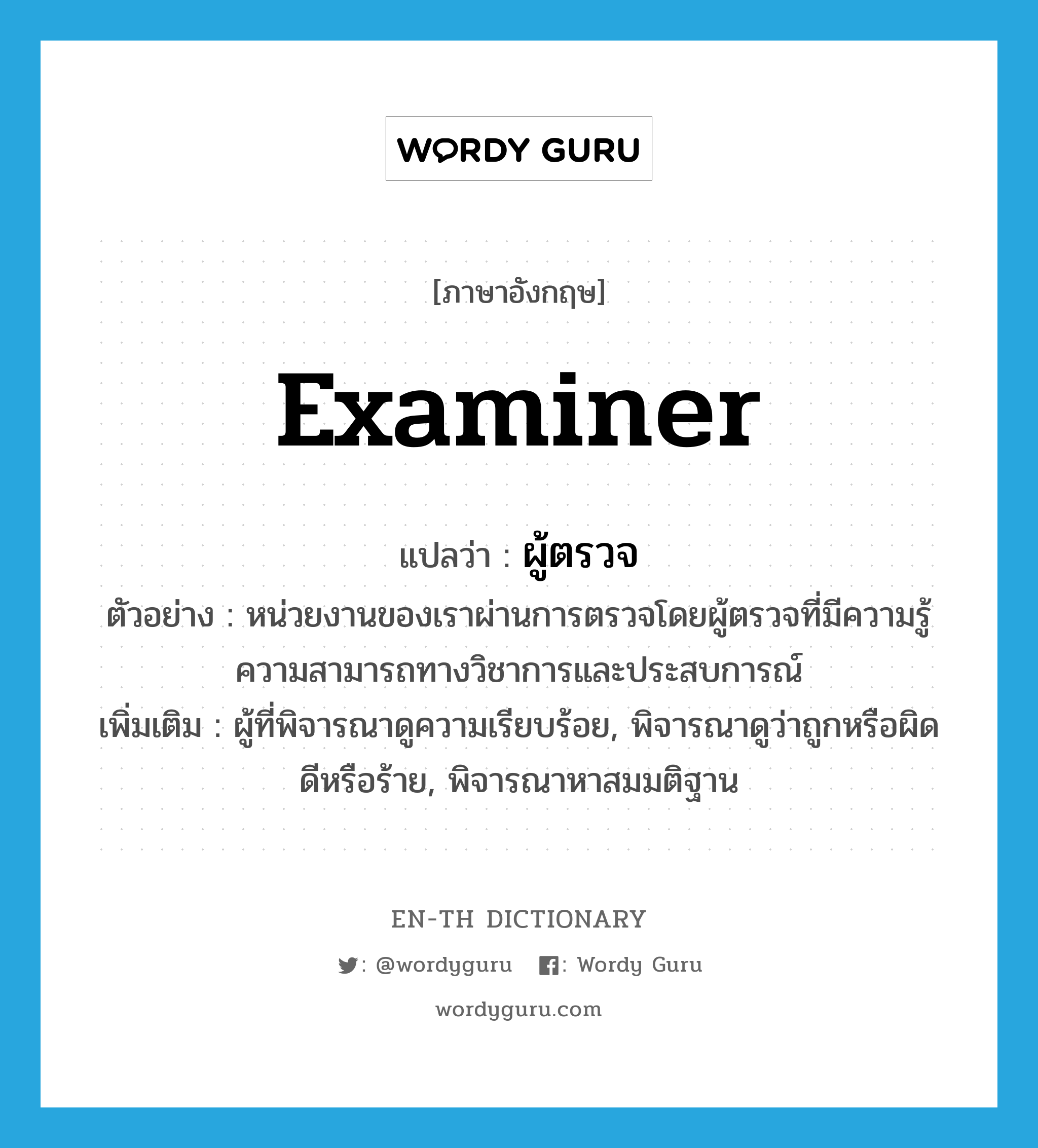 examiner แปลว่า?, คำศัพท์ภาษาอังกฤษ examiner แปลว่า ผู้ตรวจ ประเภท N ตัวอย่าง หน่วยงานของเราผ่านการตรวจโดยผู้ตรวจที่มีความรู้ความสามารถทางวิชาการและประสบการณ์ เพิ่มเติม ผู้ที่พิจารณาดูความเรียบร้อย, พิจารณาดูว่าถูกหรือผิด ดีหรือร้าย, พิจารณาหาสมมติฐาน หมวด N