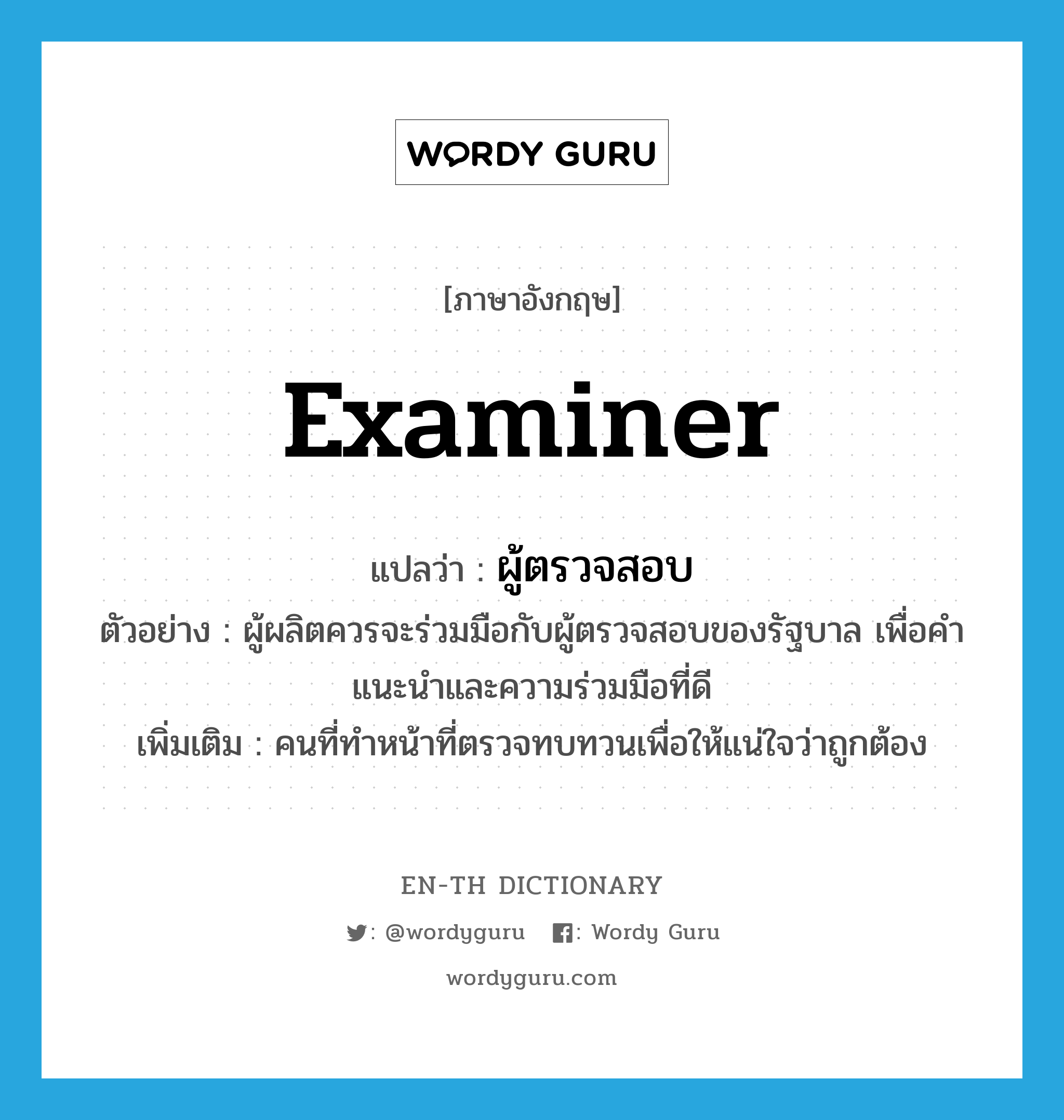 examiner แปลว่า?, คำศัพท์ภาษาอังกฤษ examiner แปลว่า ผู้ตรวจสอบ ประเภท N ตัวอย่าง ผู้ผลิตควรจะร่วมมือกับผู้ตรวจสอบของรัฐบาล เพื่อคำแนะนำและความร่วมมือที่ดี เพิ่มเติม คนที่ทำหน้าที่ตรวจทบทวนเพื่อให้แน่ใจว่าถูกต้อง หมวด N