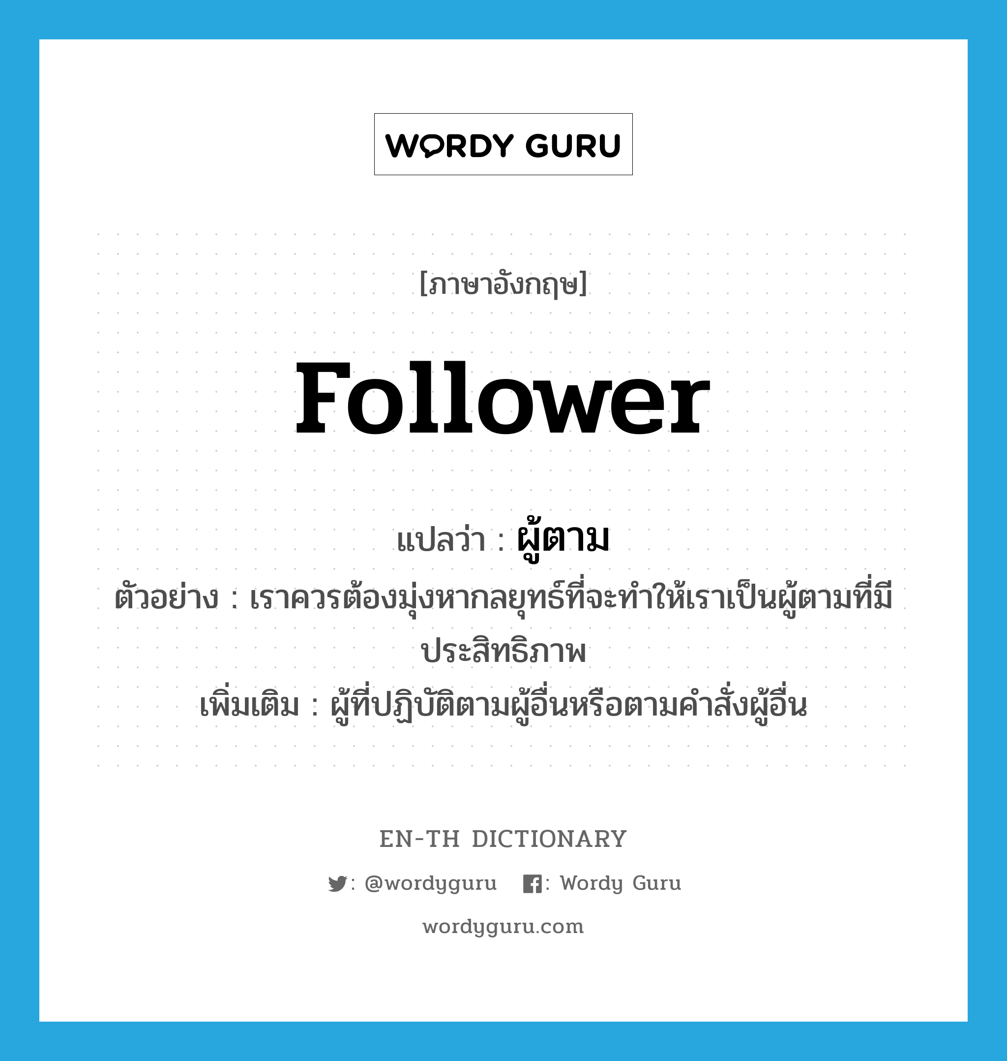 follower แปลว่า?, คำศัพท์ภาษาอังกฤษ follower แปลว่า ผู้ตาม ประเภท N ตัวอย่าง เราควรต้องมุ่งหากลยุทธ์ที่จะทำให้เราเป็นผู้ตามที่มีประสิทธิภาพ เพิ่มเติม ผู้ที่ปฏิบัติตามผู้อื่นหรือตามคำสั่งผู้อื่น หมวด N