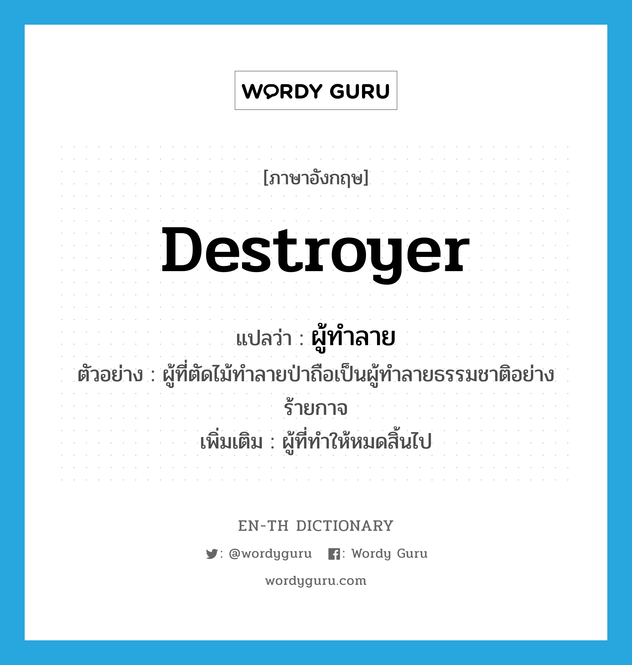 destroyer แปลว่า?, คำศัพท์ภาษาอังกฤษ destroyer แปลว่า ผู้ทำลาย ประเภท N ตัวอย่าง ผู้ที่ตัดไม้ทำลายป่าถือเป็นผู้ทำลายธรรมชาติอย่างร้ายกาจ เพิ่มเติม ผู้ที่ทำให้หมดสิ้นไป หมวด N