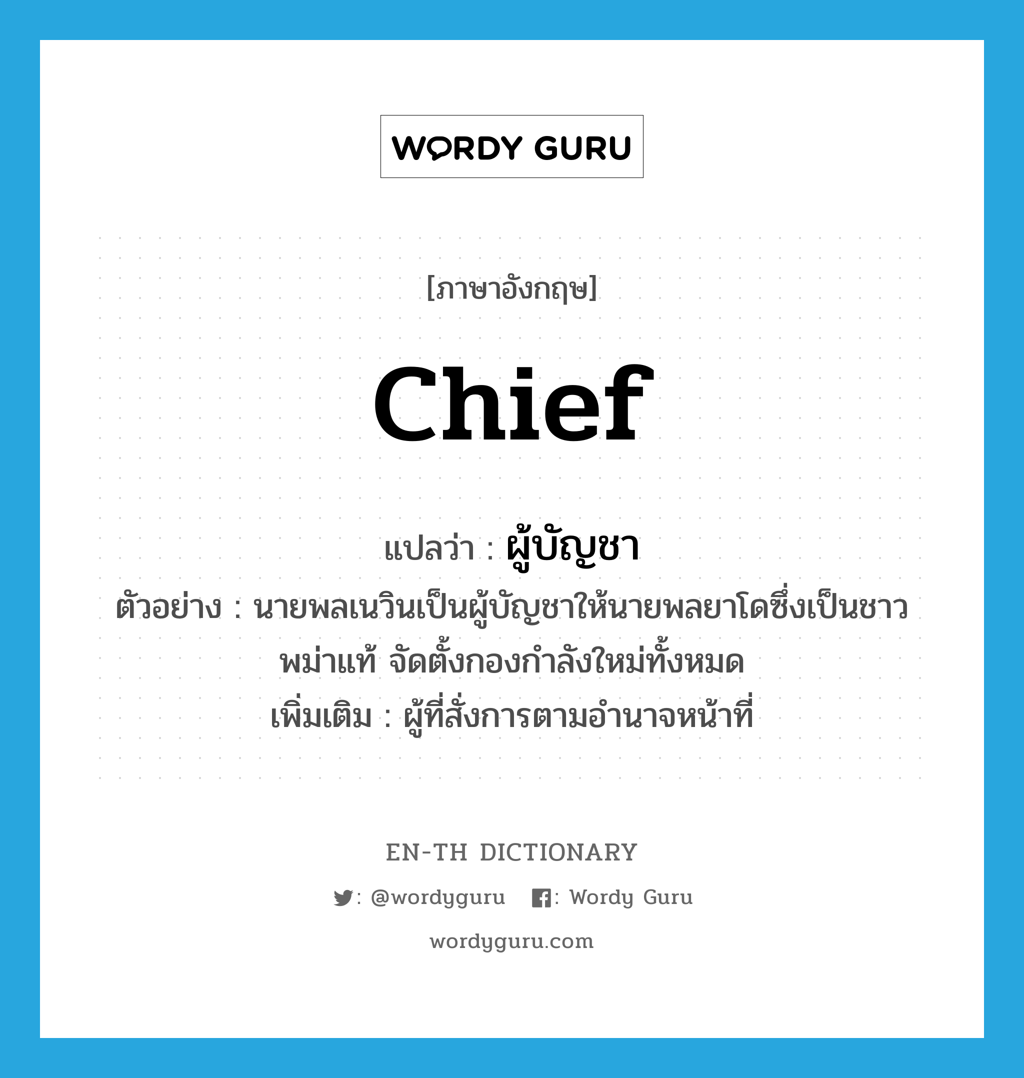 chief แปลว่า?, คำศัพท์ภาษาอังกฤษ chief แปลว่า ผู้บัญชา ประเภท N ตัวอย่าง นายพลเนวินเป็นผู้บัญชาให้นายพลยาโดซึ่งเป็นชาวพม่าแท้ จัดตั้งกองกำลังใหม่ทั้งหมด เพิ่มเติม ผู้ที่สั่งการตามอำนาจหน้าที่ หมวด N