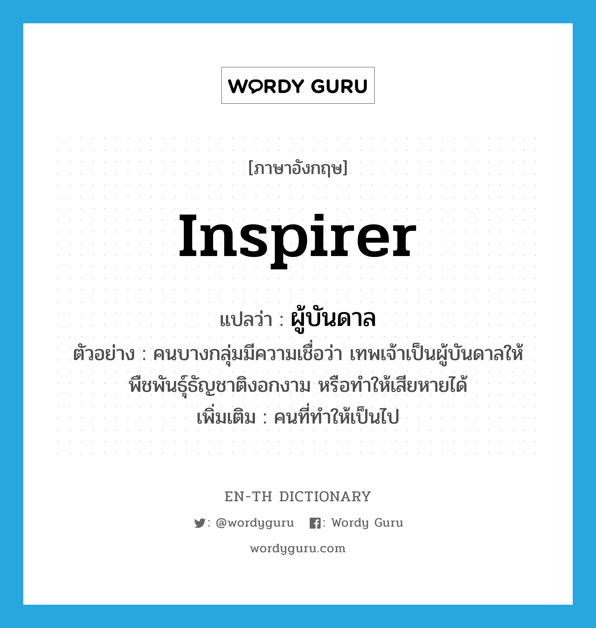 inspirer แปลว่า?, คำศัพท์ภาษาอังกฤษ inspirer แปลว่า ผู้บันดาล ประเภท N ตัวอย่าง คนบางกลุ่มมีความเชื่อว่า เทพเจ้าเป็นผู้บันดาลให้พืชพันธุ์ธัญชาติงอกงาม หรือทำให้เสียหายได้ เพิ่มเติม คนที่ทำให้เป็นไป หมวด N