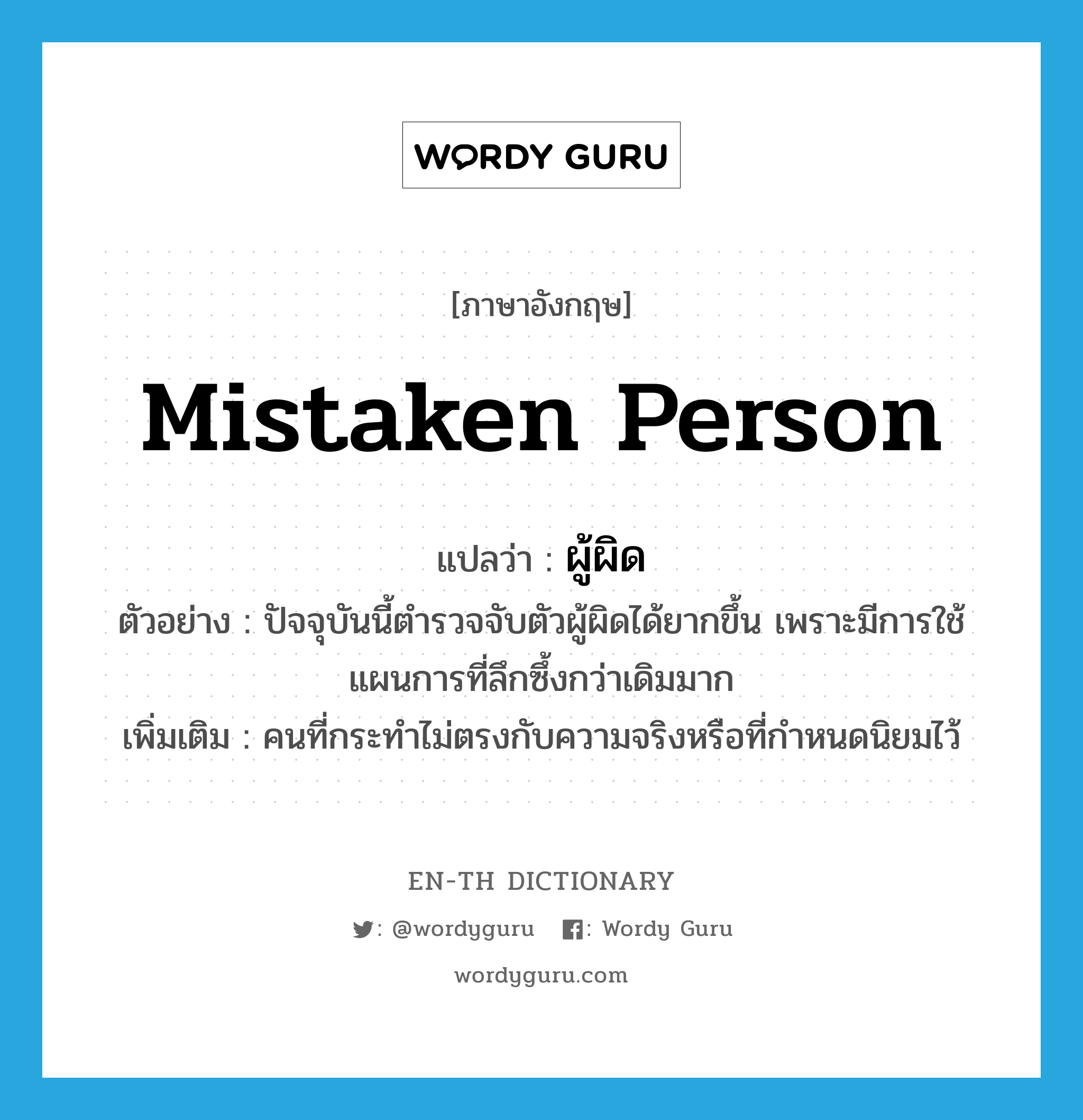 mistaken person แปลว่า?, คำศัพท์ภาษาอังกฤษ mistaken person แปลว่า ผู้ผิด ประเภท N ตัวอย่าง ปัจจุบันนี้ตำรวจจับตัวผู้ผิดได้ยากขึ้น เพราะมีการใช้แผนการที่ลึกซึ้งกว่าเดิมมาก เพิ่มเติม คนที่กระทำไม่ตรงกับความจริงหรือที่กําหนดนิยมไว้ หมวด N