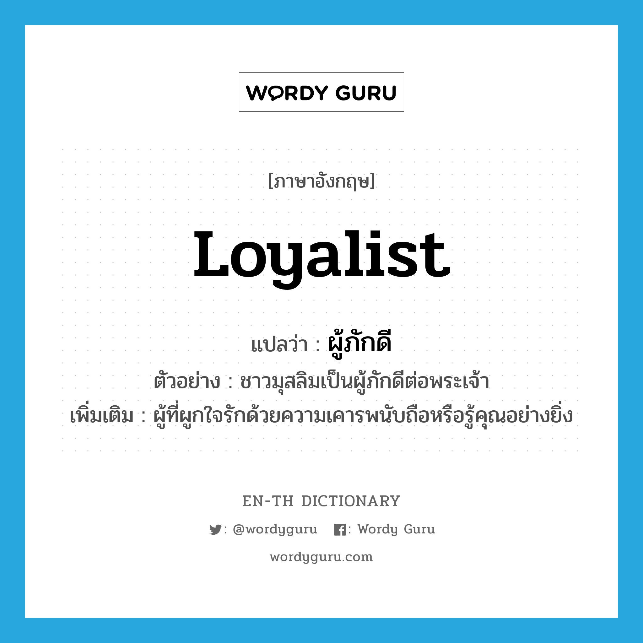 loyalist แปลว่า?, คำศัพท์ภาษาอังกฤษ loyalist แปลว่า ผู้ภักดี ประเภท N ตัวอย่าง ชาวมุสลิมเป็นผู้ภักดีต่อพระเจ้า เพิ่มเติม ผู้ที่ผูกใจรักด้วยความเคารพนับถือหรือรู้คุณอย่างยิ่ง หมวด N