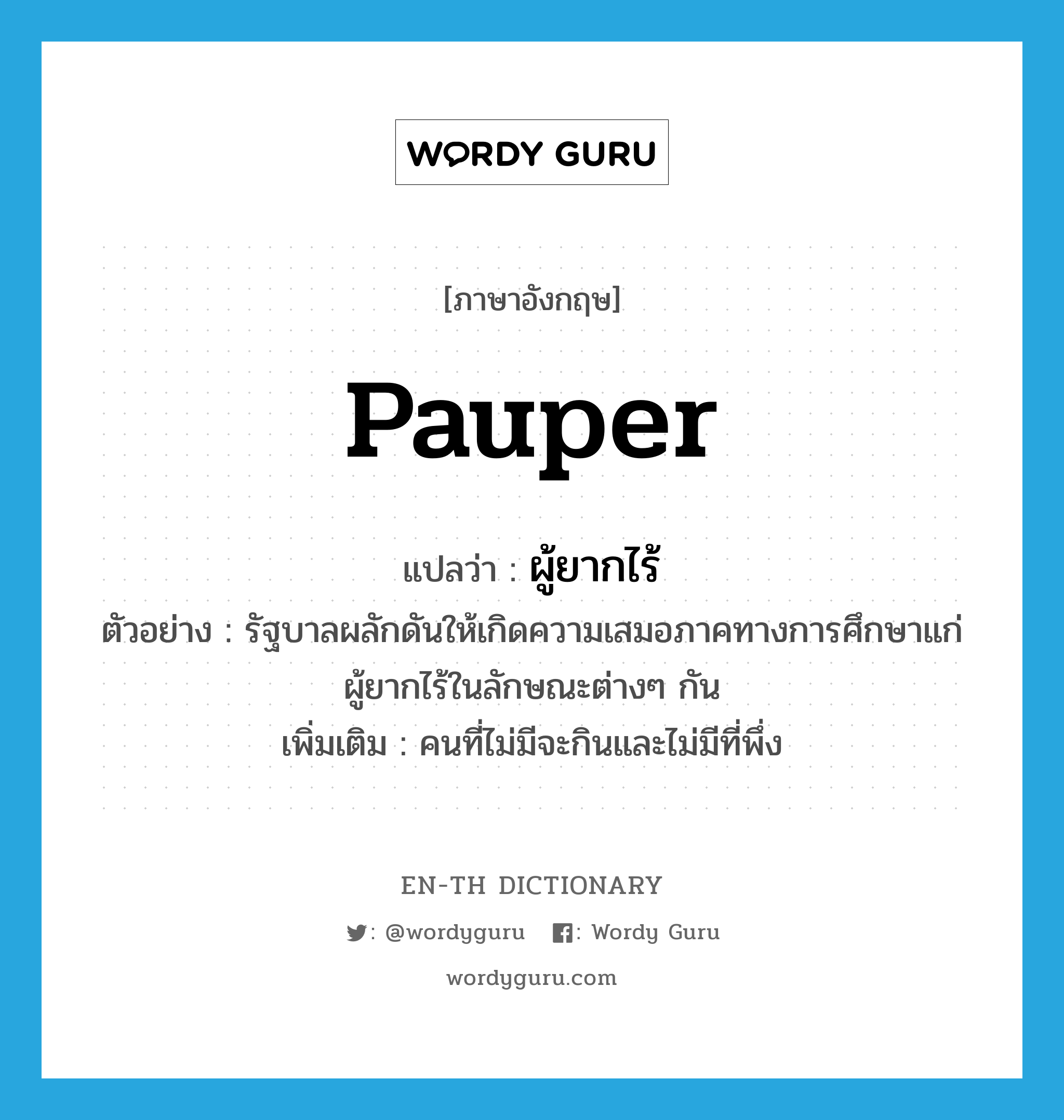 pauper แปลว่า?, คำศัพท์ภาษาอังกฤษ pauper แปลว่า ผู้ยากไร้ ประเภท N ตัวอย่าง รัฐบาลผลักดันให้เกิดความเสมอภาคทางการศึกษาแก่ผู้ยากไร้ในลักษณะต่างๆ กัน เพิ่มเติม คนที่ไม่มีจะกินและไม่มีที่พึ่ง หมวด N