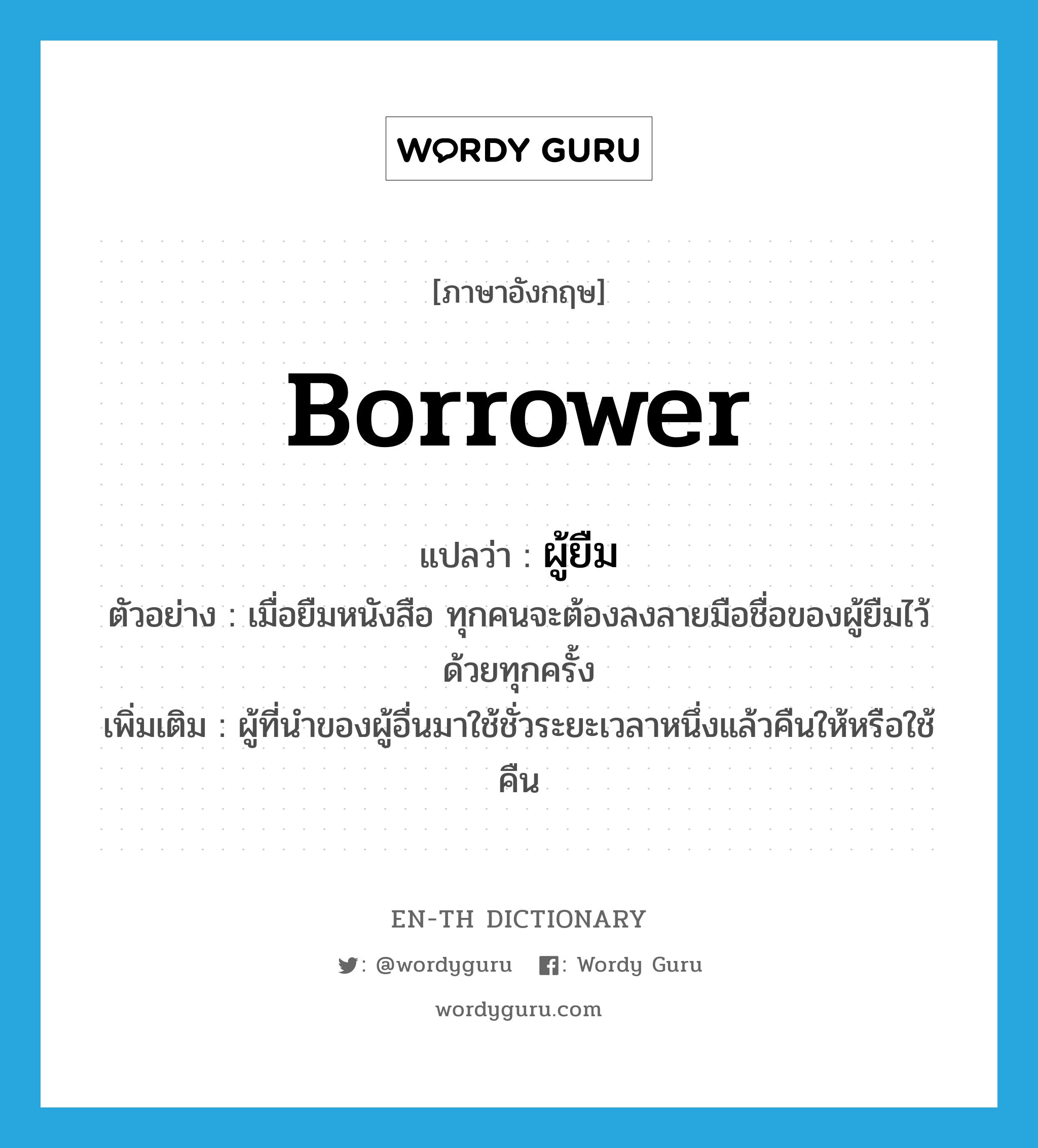 borrower แปลว่า?, คำศัพท์ภาษาอังกฤษ borrower แปลว่า ผู้ยืม ประเภท N ตัวอย่าง เมื่อยืมหนังสือ ทุกคนจะต้องลงลายมือชื่อของผู้ยืมไว้ด้วยทุกครั้ง เพิ่มเติม ผู้ที่นำของผู้อื่นมาใช้ชั่วระยะเวลาหนึ่งแล้วคืนให้หรือใช้คืน หมวด N