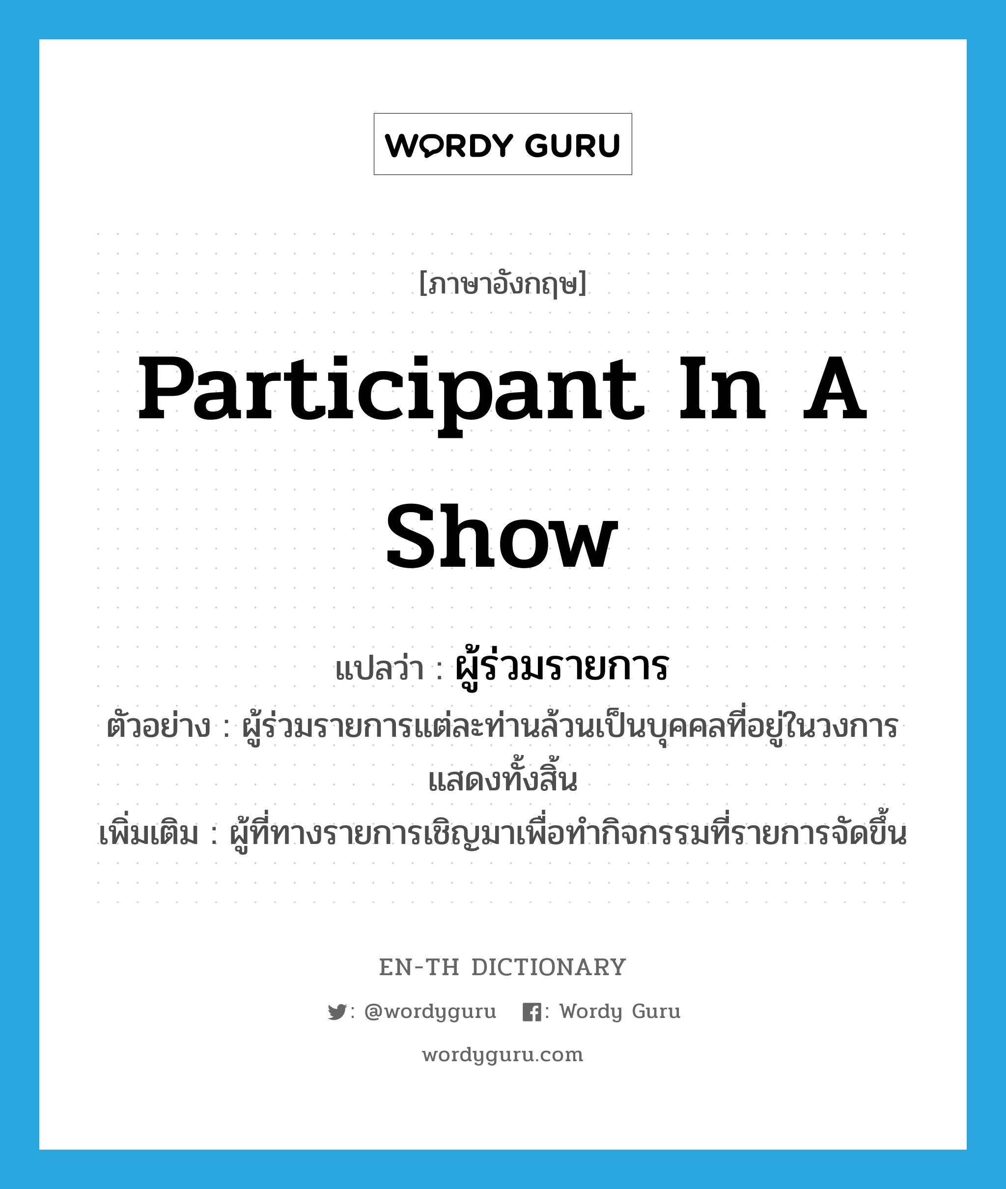 participant in a show แปลว่า?, คำศัพท์ภาษาอังกฤษ participant in a show แปลว่า ผู้ร่วมรายการ ประเภท N ตัวอย่าง ผู้ร่วมรายการแต่ละท่านล้วนเป็นบุคคลที่อยู่ในวงการแสดงทั้งสิ้น เพิ่มเติม ผู้ที่ทางรายการเชิญมาเพื่อทำกิจกรรมที่รายการจัดขึ้น หมวด N