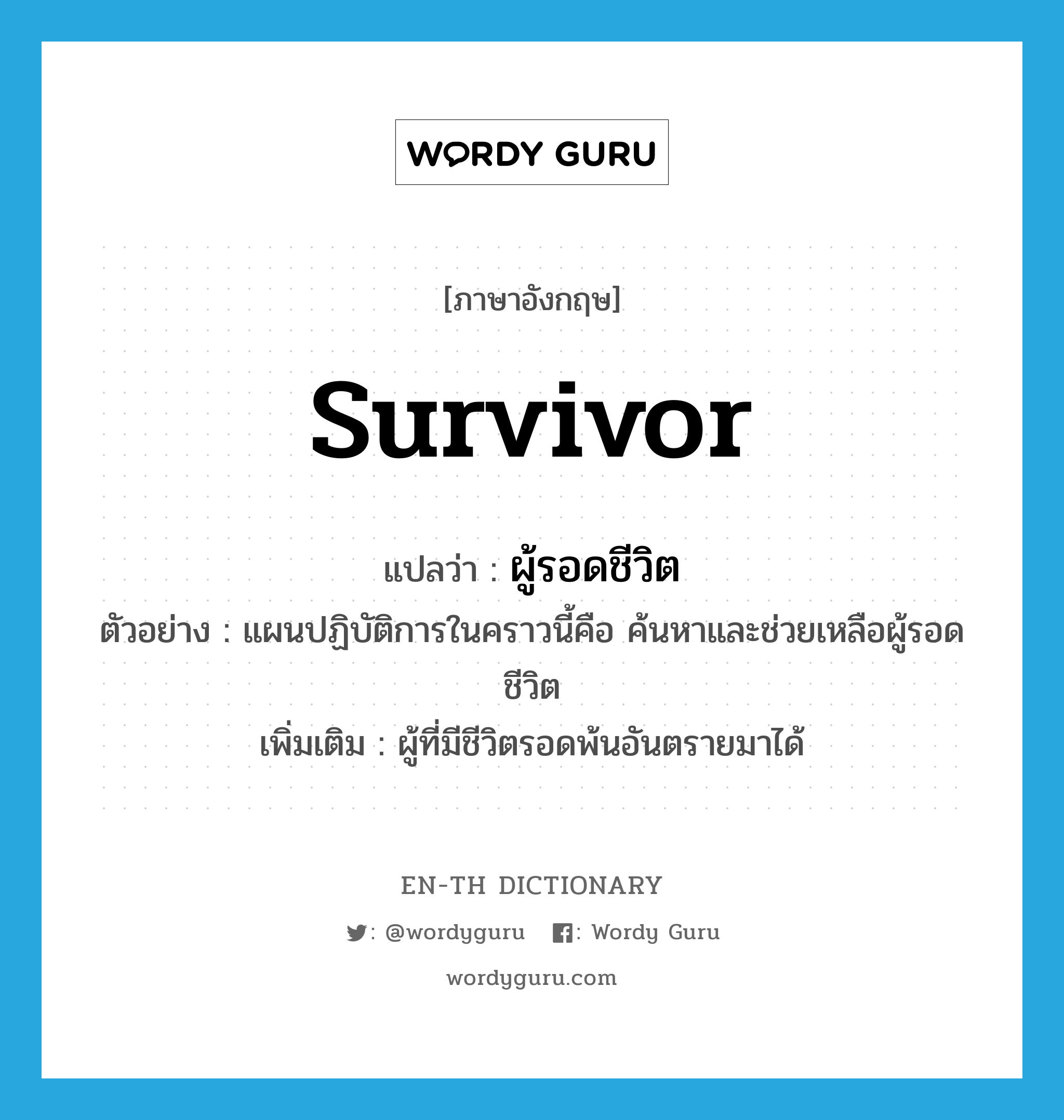 survivor แปลว่า?, คำศัพท์ภาษาอังกฤษ survivor แปลว่า ผู้รอดชีวิต ประเภท N ตัวอย่าง แผนปฏิบัติการในคราวนี้คือ ค้นหาและช่วยเหลือผู้รอดชีวิต เพิ่มเติม ผู้ที่มีชีวิตรอดพ้นอันตรายมาได้ หมวด N