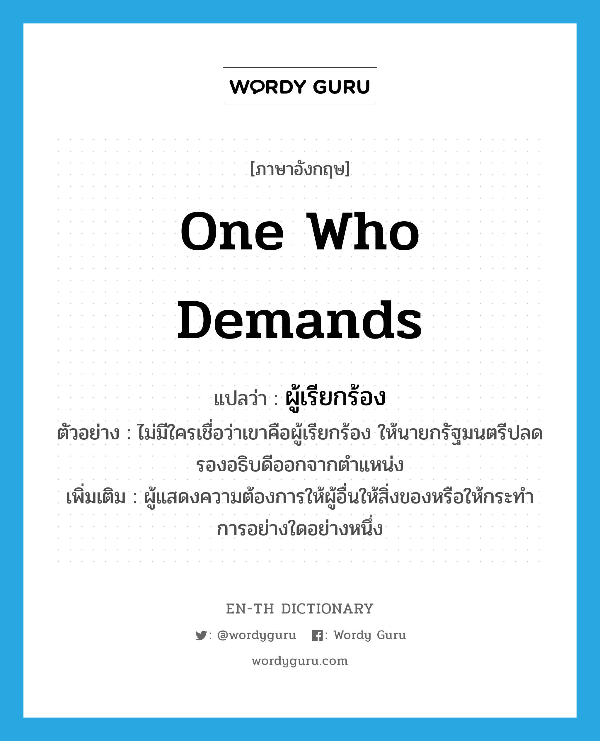 one who demands แปลว่า?, คำศัพท์ภาษาอังกฤษ one who demands แปลว่า ผู้เรียกร้อง ประเภท N ตัวอย่าง ไม่มีใครเชื่อว่าเขาคือผู้เรียกร้อง ให้นายกรัฐมนตรีปลดรองอธิบดีออกจากตำแหน่ง เพิ่มเติม ผู้แสดงความต้องการให้ผู้อื่นให้สิ่งของหรือให้กระทำการอย่างใดอย่างหนึ่ง หมวด N