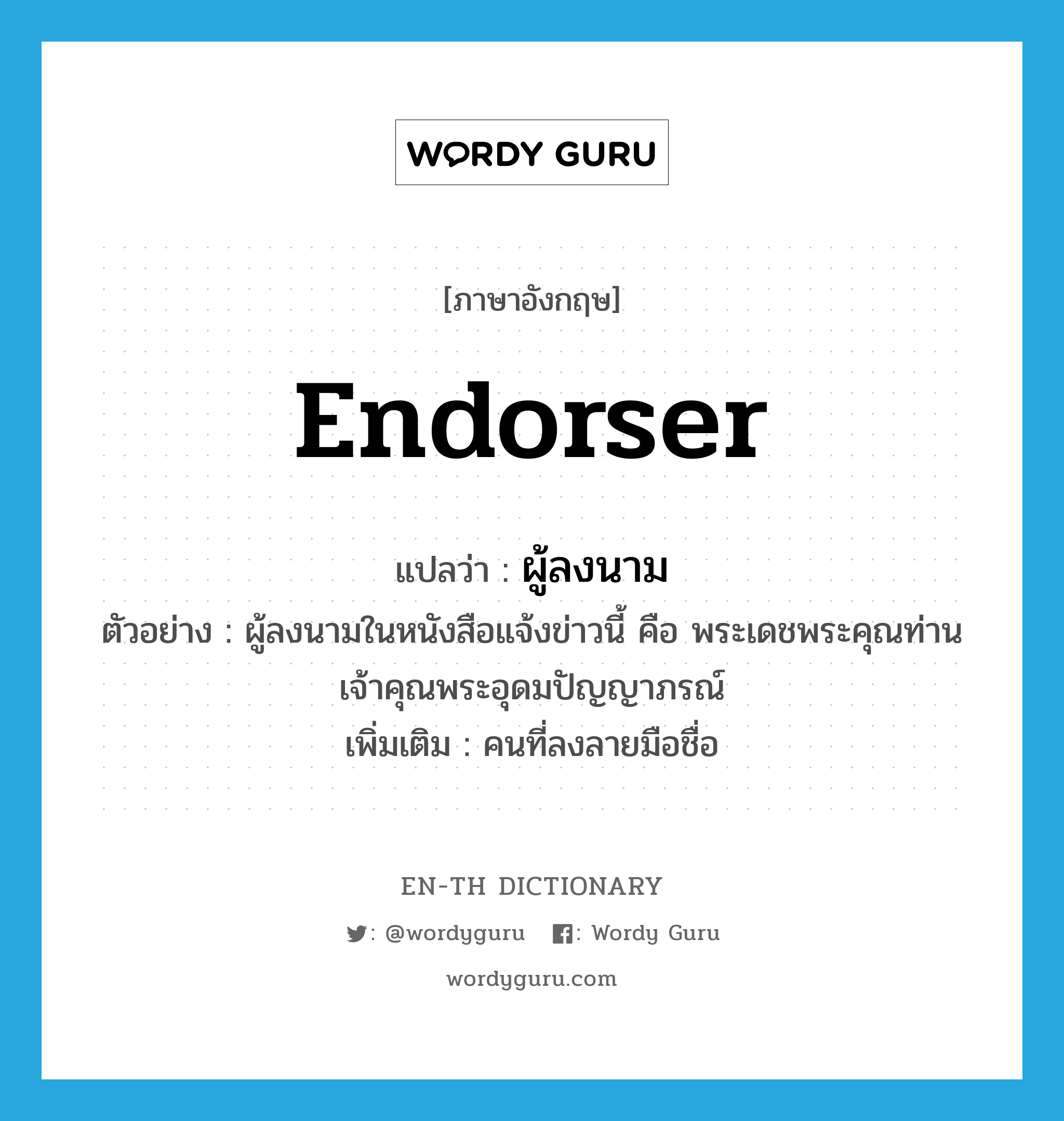 endorser แปลว่า?, คำศัพท์ภาษาอังกฤษ endorser แปลว่า ผู้ลงนาม ประเภท N ตัวอย่าง ผู้ลงนามในหนังสือแจ้งข่าวนี้ คือ พระเดชพระคุณท่านเจ้าคุณพระอุดมปัญญาภรณ์ เพิ่มเติม คนที่ลงลายมือชื่อ หมวด N