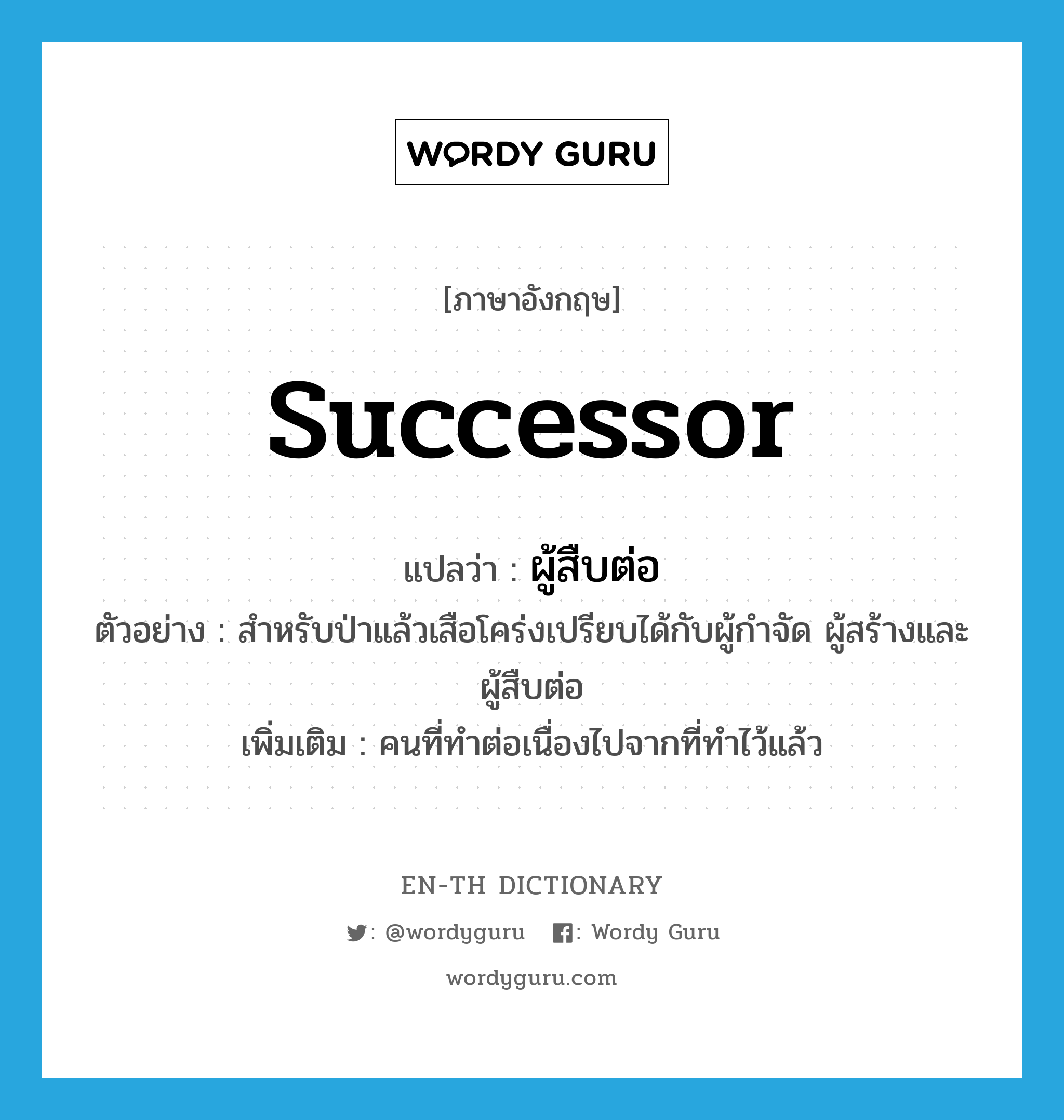 successor แปลว่า?, คำศัพท์ภาษาอังกฤษ successor แปลว่า ผู้สืบต่อ ประเภท N ตัวอย่าง สำหรับป่าแล้วเสือโคร่งเปรียบได้กับผู้กำจัด ผู้สร้างและผู้สืบต่อ เพิ่มเติม คนที่ทำต่อเนื่องไปจากที่ทำไว้แล้ว หมวด N