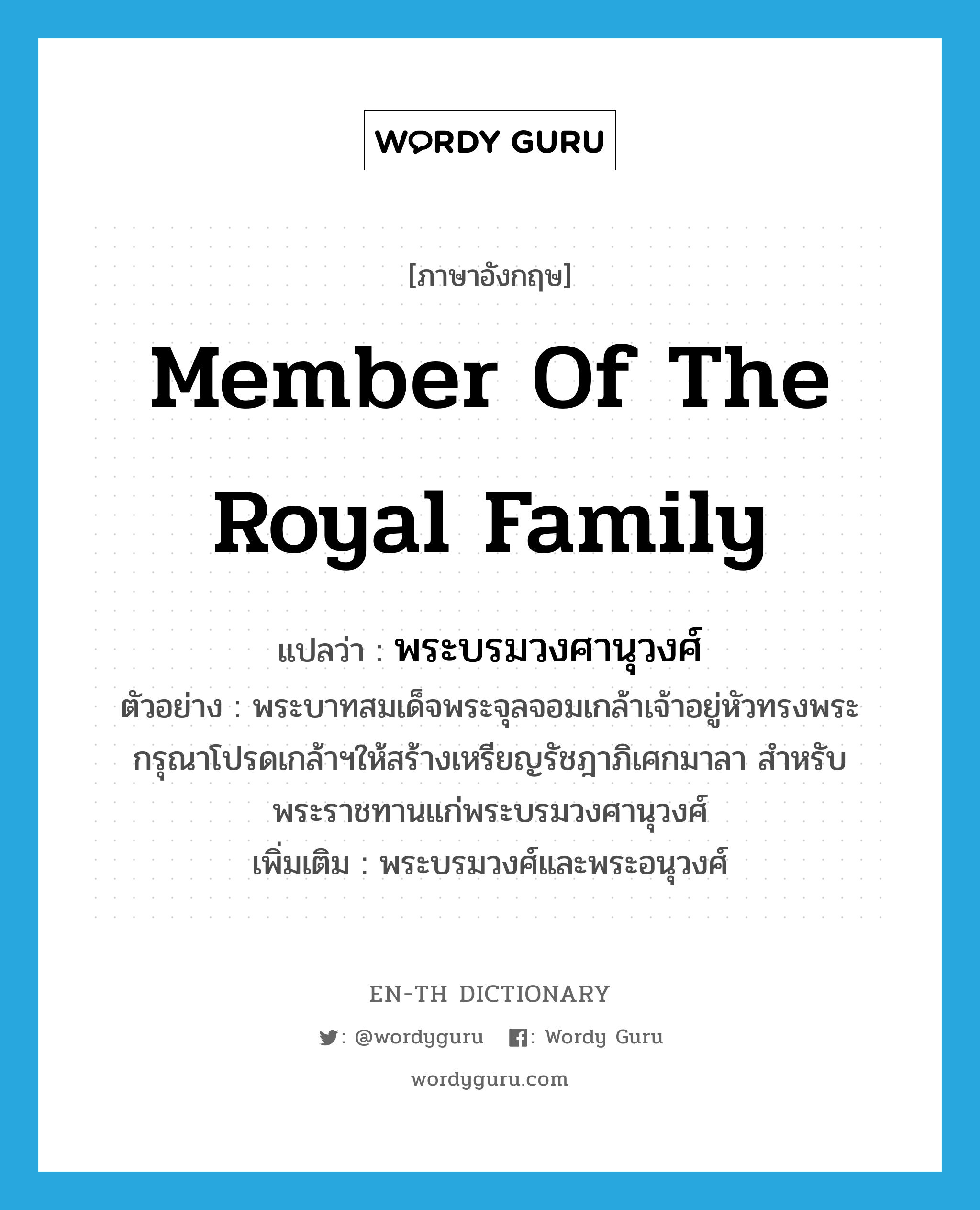 member of the royal family แปลว่า?, คำศัพท์ภาษาอังกฤษ member of the royal family แปลว่า พระบรมวงศานุวงศ์ ประเภท N ตัวอย่าง พระบาทสมเด็จพระจุลจอมเกล้าเจ้าอยู่หัวทรงพระกรุณาโปรดเกล้าฯให้สร้างเหรียญรัชฎาภิเศกมาลา สำหรับพระราชทานแก่พระบรมวงศานุวงศ์ เพิ่มเติม พระบรมวงศ์และพระอนุวงศ์ หมวด N