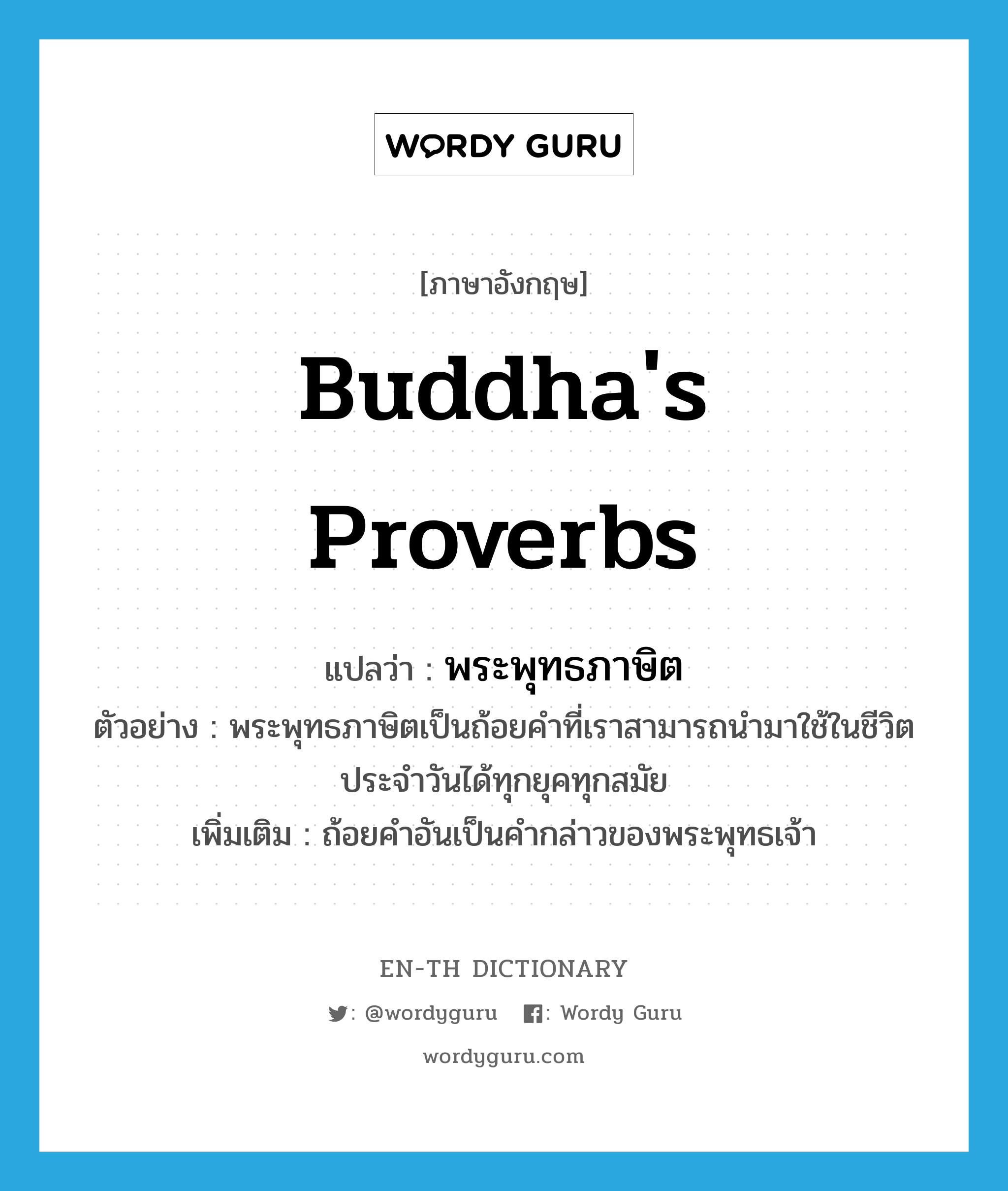 Buddha&#39;s proverbs แปลว่า?, คำศัพท์ภาษาอังกฤษ Buddha&#39;s proverbs แปลว่า พระพุทธภาษิต ประเภท N ตัวอย่าง พระพุทธภาษิตเป็นถ้อยคำที่เราสามารถนำมาใช้ในชีวิตประจำวันได้ทุกยุคทุกสมัย เพิ่มเติม ถ้อยคำอันเป็นคำกล่าวของพระพุทธเจ้า หมวด N