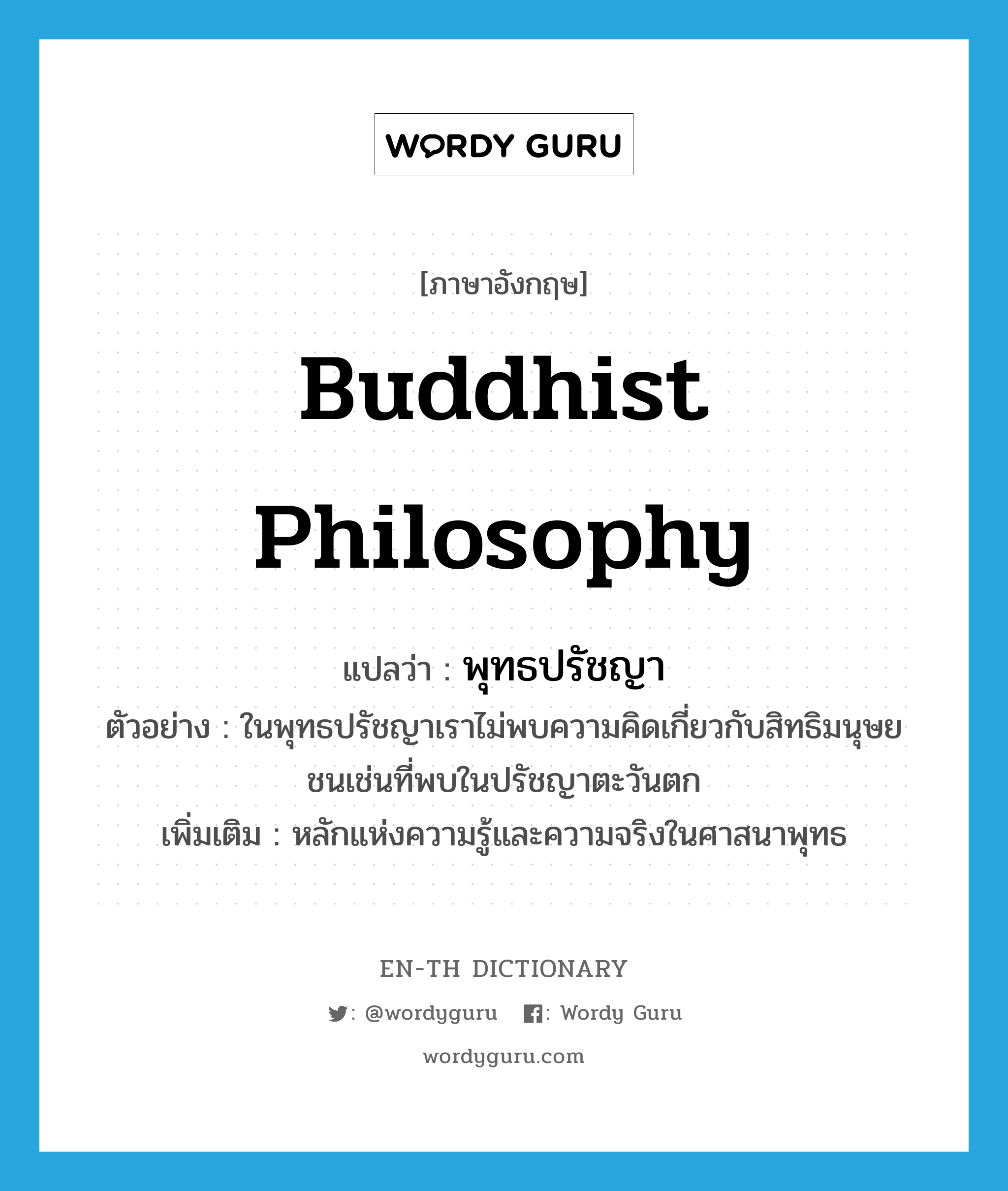 Buddhist philosophy แปลว่า?, คำศัพท์ภาษาอังกฤษ Buddhist philosophy แปลว่า พุทธปรัชญา ประเภท N ตัวอย่าง ในพุทธปรัชญาเราไม่พบความคิดเกี่ยวกับสิทธิมนุษยชนเช่นที่พบในปรัชญาตะวันตก เพิ่มเติม หลักแห่งความรู้และความจริงในศาสนาพุทธ หมวด N