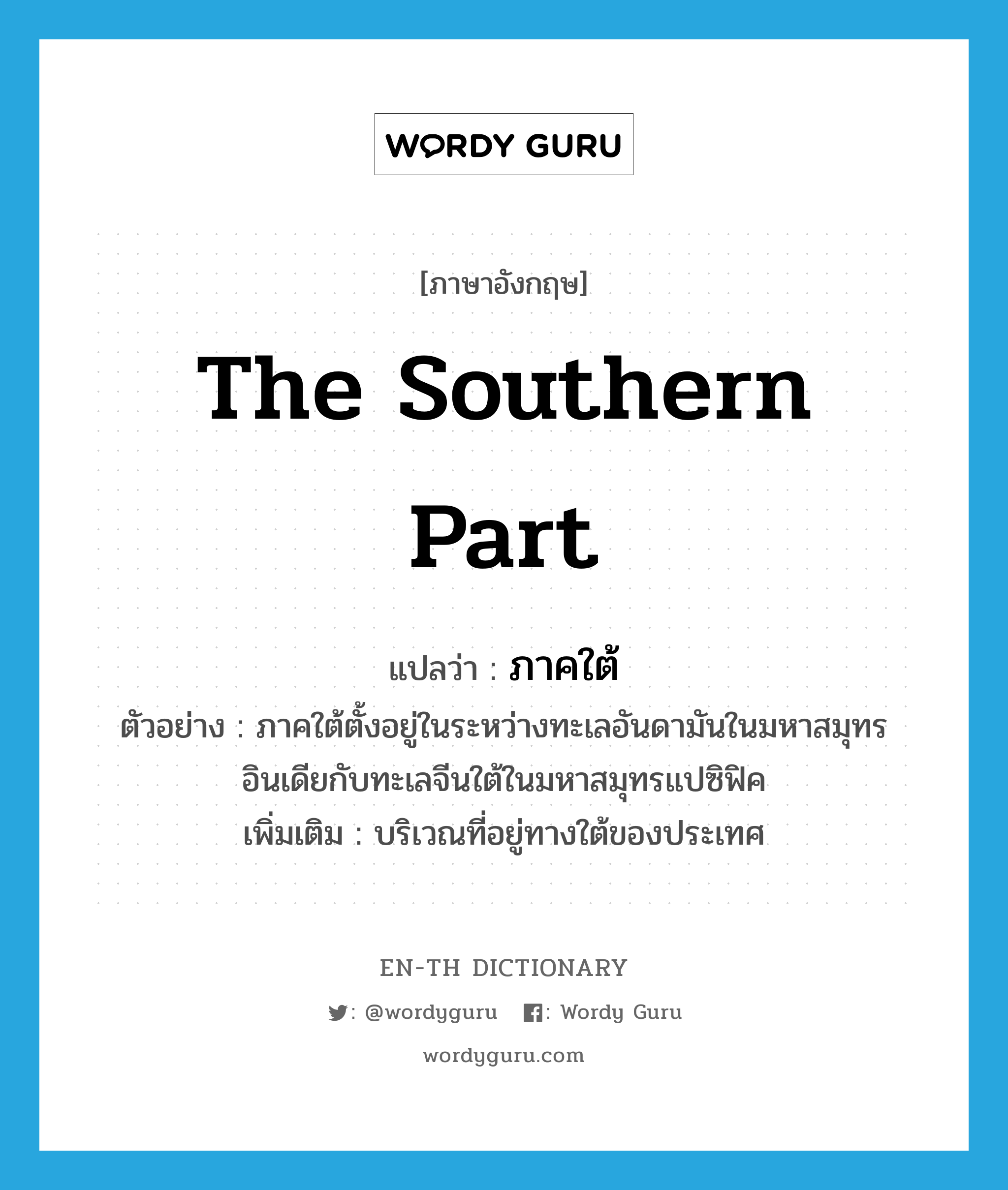 the southern part แปลว่า?, คำศัพท์ภาษาอังกฤษ the southern part แปลว่า ภาคใต้ ประเภท N ตัวอย่าง ภาคใต้ตั้งอยู่ในระหว่างทะเลอันดามันในมหาสมุทรอินเดียกับทะเลจีนใต้ในมหาสมุทรแปซิฟิค เพิ่มเติม บริเวณที่อยู่ทางใต้ของประเทศ หมวด N