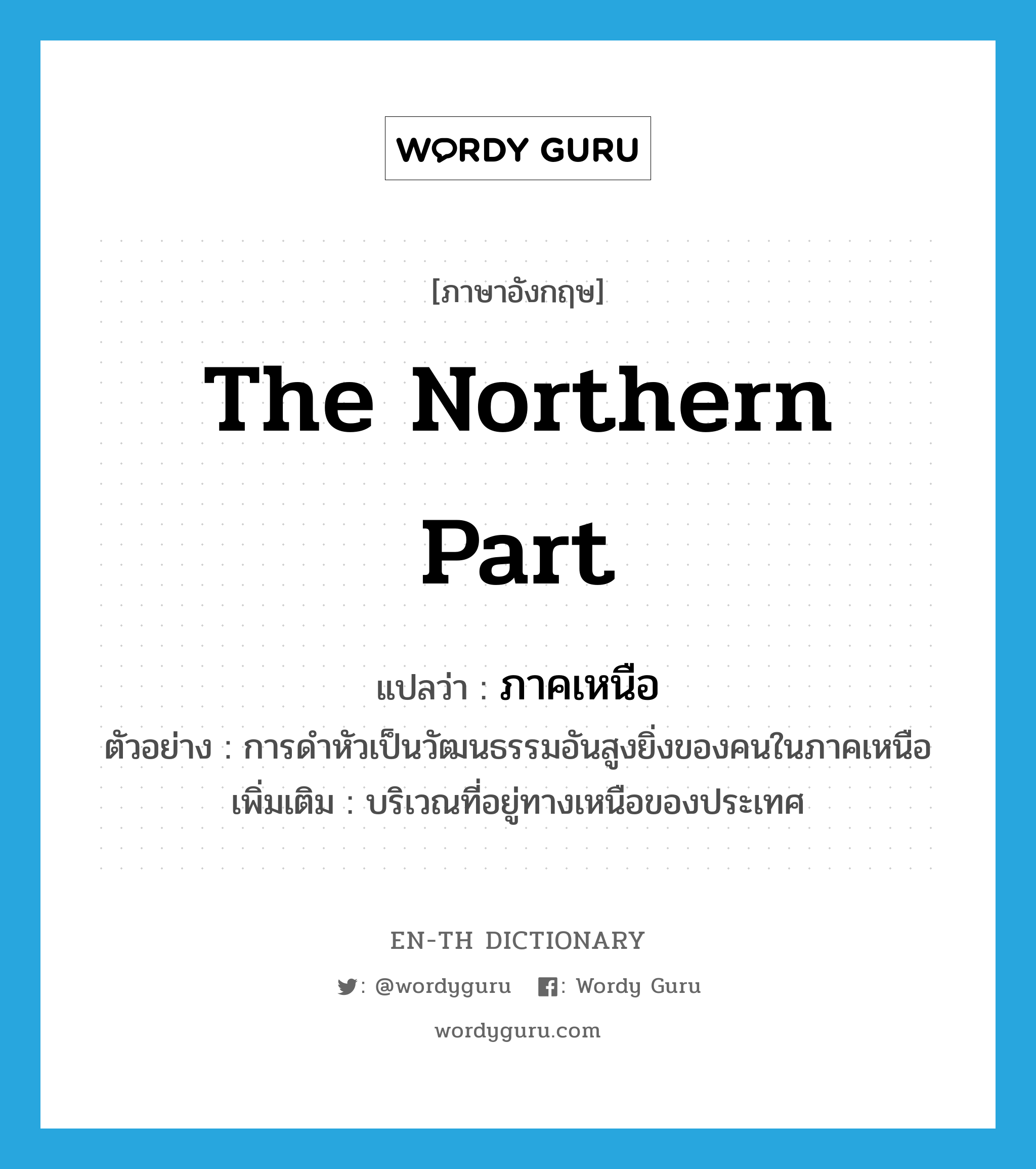 the northern part แปลว่า?, คำศัพท์ภาษาอังกฤษ the northern part แปลว่า ภาคเหนือ ประเภท N ตัวอย่าง การดำหัวเป็นวัฒนธรรมอันสูงยิ่งของคนในภาคเหนือ เพิ่มเติม บริเวณที่อยู่ทางเหนือของประเทศ หมวด N