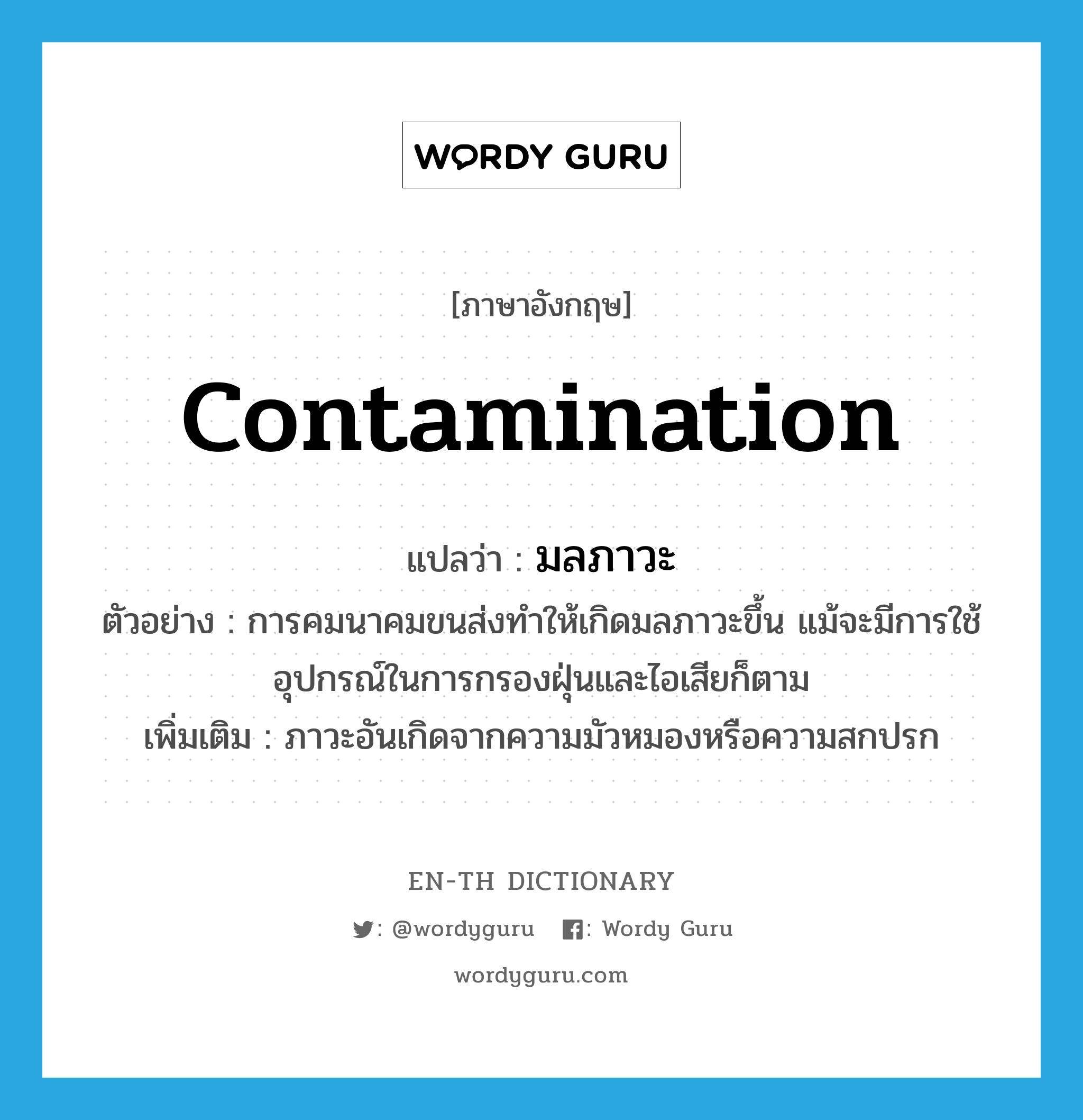 contamination แปลว่า?, คำศัพท์ภาษาอังกฤษ contamination แปลว่า มลภาวะ ประเภท N ตัวอย่าง การคมนาคมขนส่งทำให้เกิดมลภาวะขึ้น แม้จะมีการใช้อุปกรณ์ในการกรองฝุ่นและไอเสียก็ตาม เพิ่มเติม ภาวะอันเกิดจากความมัวหมองหรือความสกปรก หมวด N