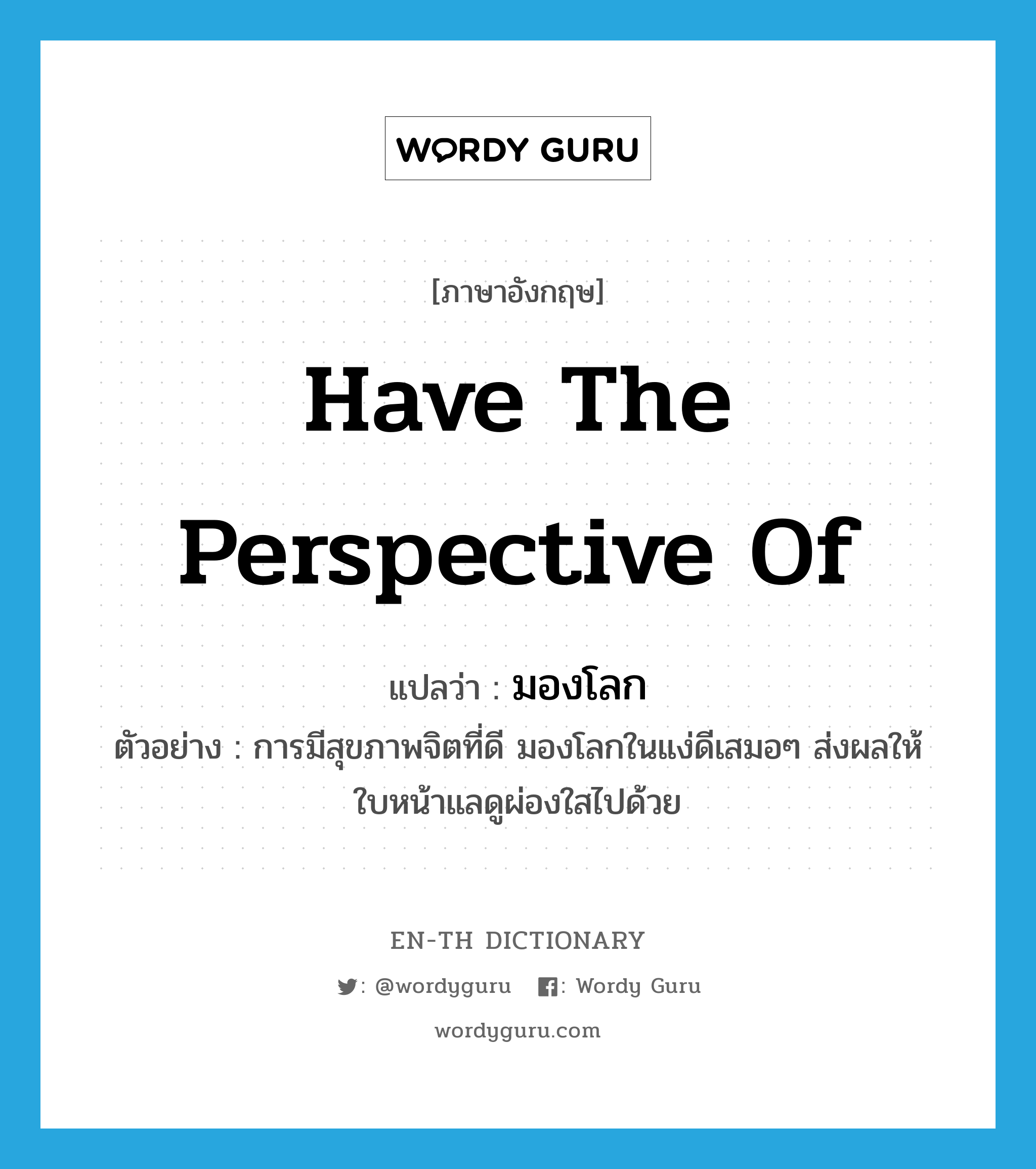 have the perspective of แปลว่า?, คำศัพท์ภาษาอังกฤษ have the perspective of แปลว่า มองโลก ประเภท V ตัวอย่าง การมีสุขภาพจิตที่ดี มองโลกในแง่ดีเสมอๆ ส่งผลให้ใบหน้าแลดูผ่องใสไปด้วย หมวด V