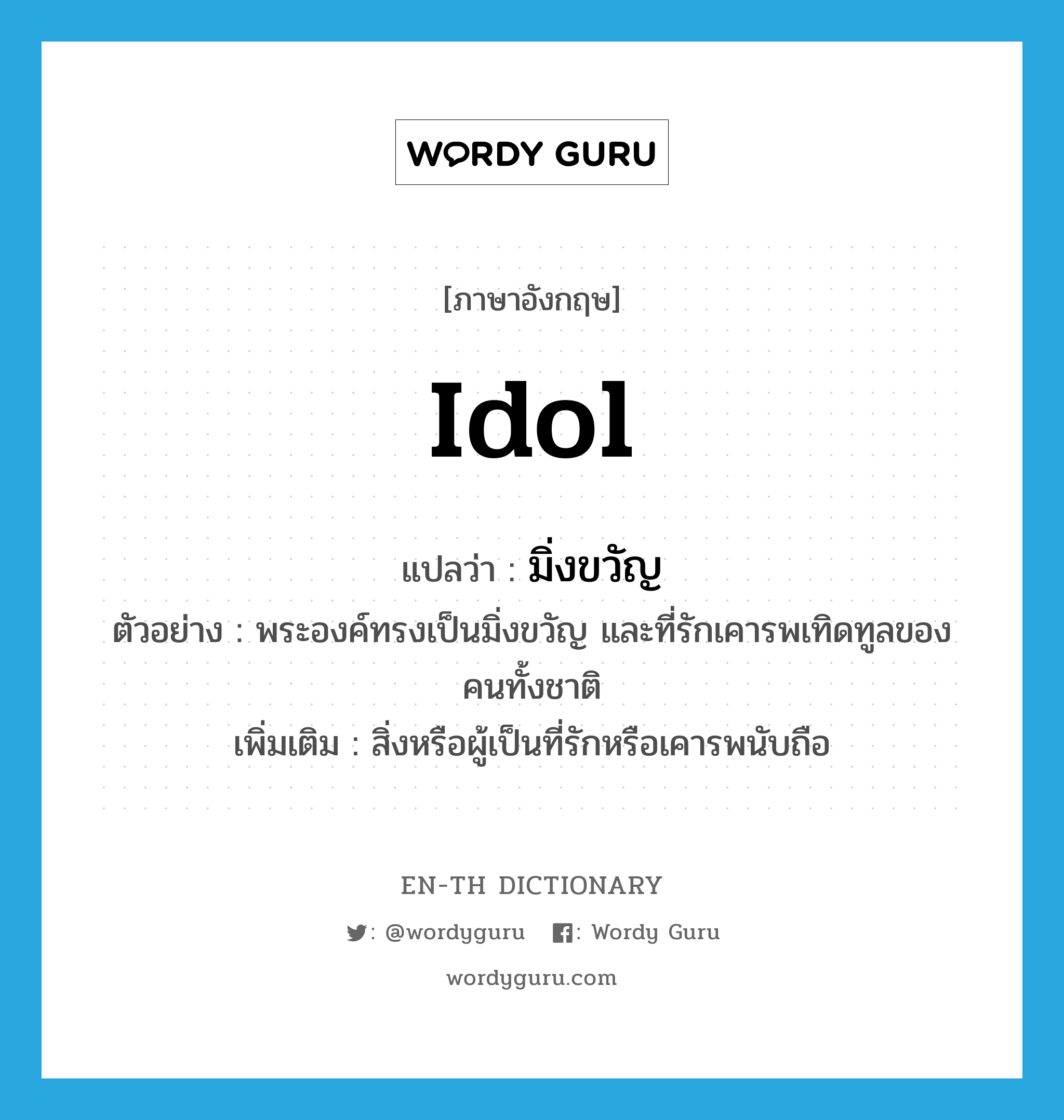 idol แปลว่า?, คำศัพท์ภาษาอังกฤษ idol แปลว่า มิ่งขวัญ ประเภท N ตัวอย่าง พระองค์ทรงเป็นมิ่งขวัญ และที่รักเคารพเทิดทูลของคนทั้งชาติ เพิ่มเติม สิ่งหรือผู้เป็นที่รักหรือเคารพนับถือ หมวด N