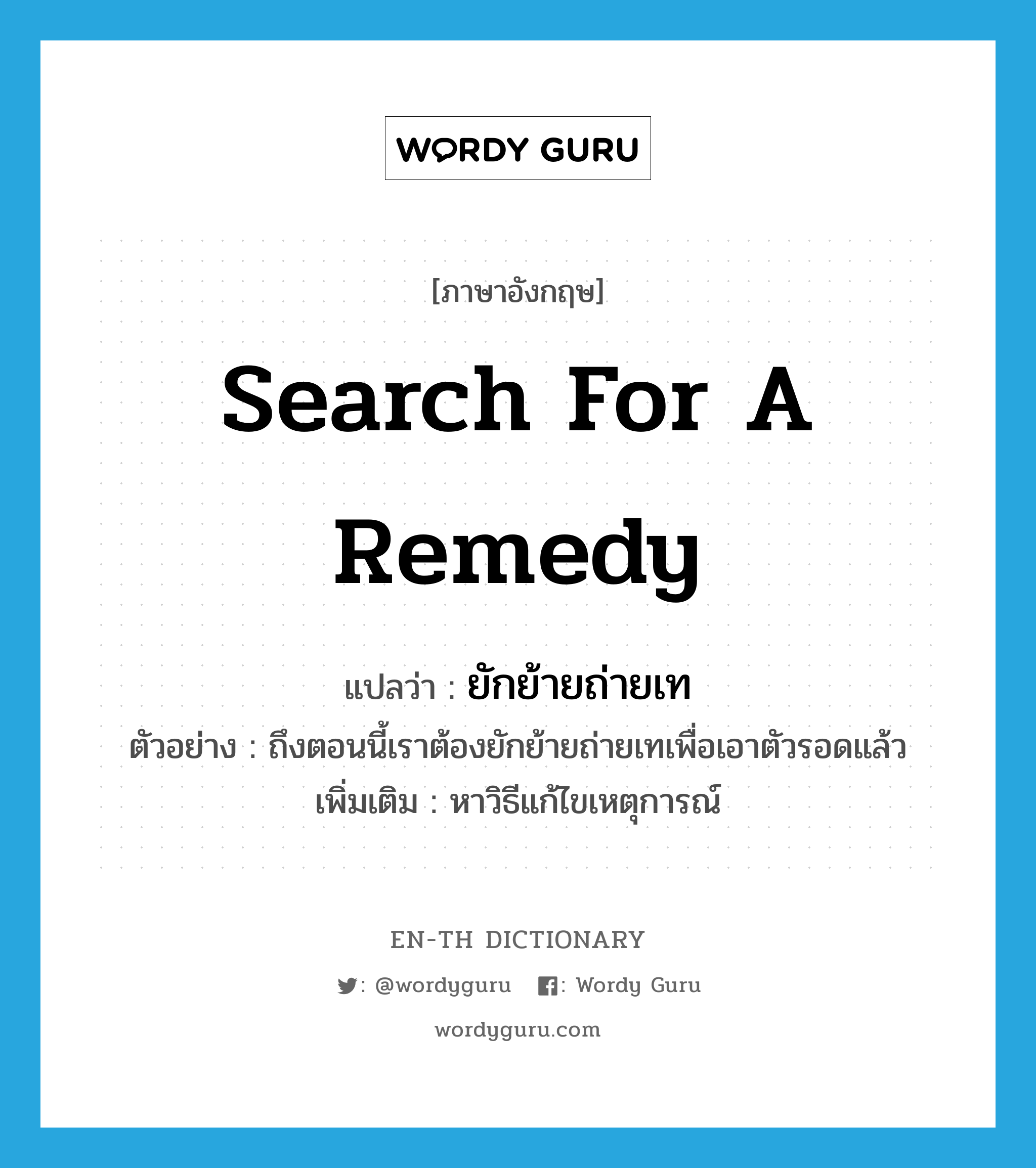 search for a remedy แปลว่า?, คำศัพท์ภาษาอังกฤษ search for a remedy แปลว่า ยักย้ายถ่ายเท ประเภท V ตัวอย่าง ถึงตอนนี้เราต้องยักย้ายถ่ายเทเพื่อเอาตัวรอดแล้ว เพิ่มเติม หาวิธีแก้ไขเหตุการณ์ หมวด V