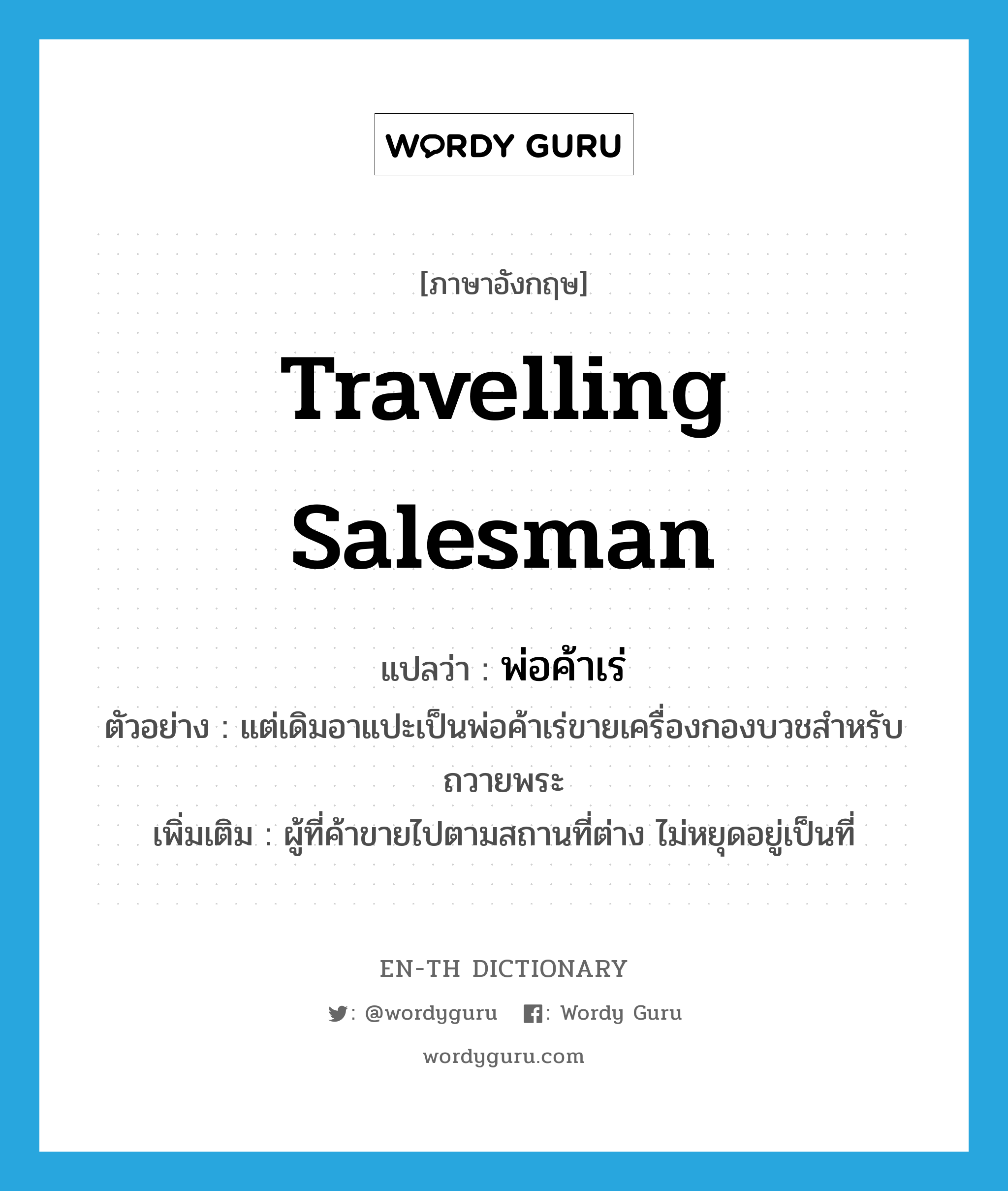 travelling salesman แปลว่า?, คำศัพท์ภาษาอังกฤษ travelling salesman แปลว่า พ่อค้าเร่ ประเภท N ตัวอย่าง แต่เดิมอาแปะเป็นพ่อค้าเร่ขายเครื่องกองบวชสำหรับถวายพระ เพิ่มเติม ผู้ที่ค้าขายไปตามสถานที่ต่าง ไม่หยุดอยู่เป็นที่ หมวด N