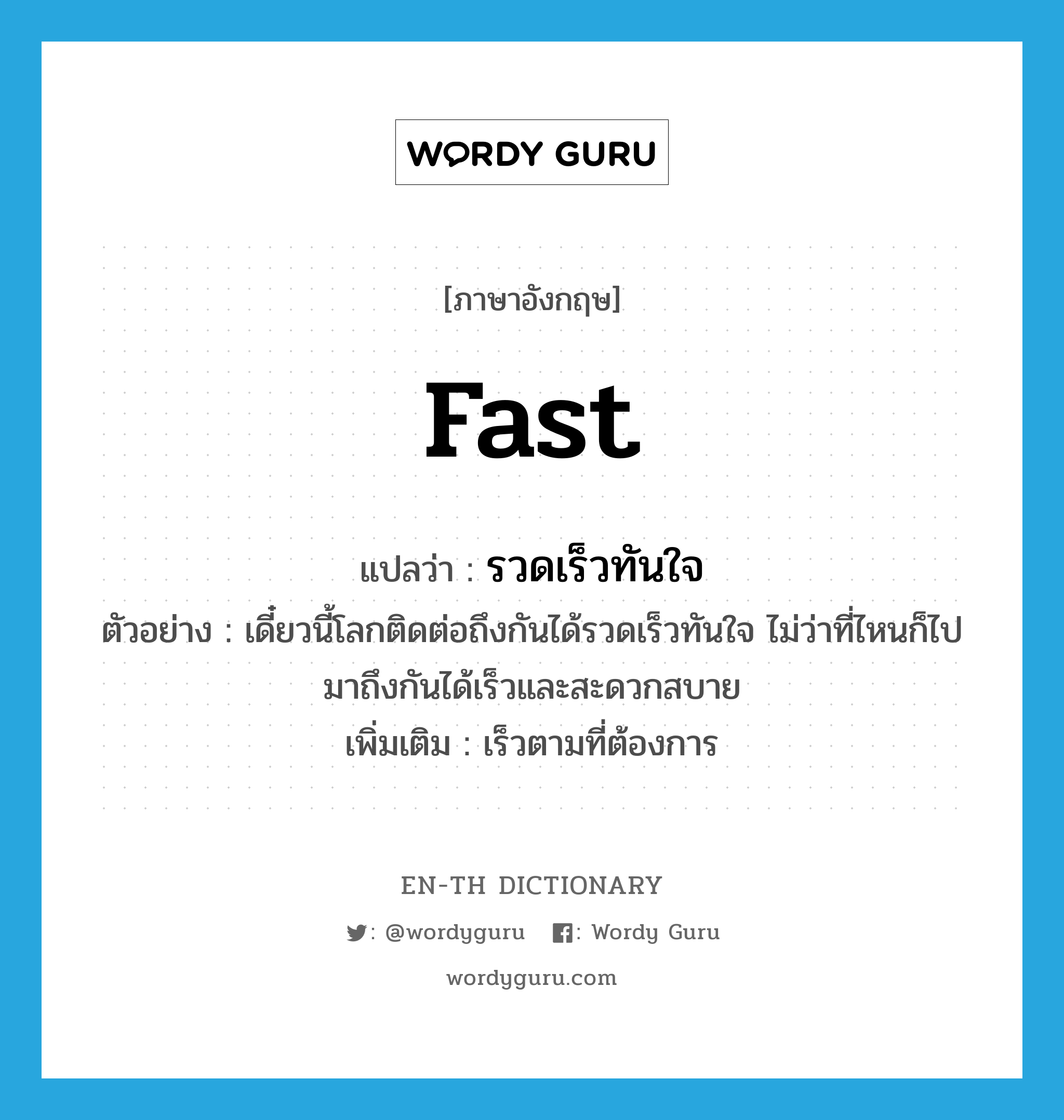 fast แปลว่า?, คำศัพท์ภาษาอังกฤษ fast แปลว่า รวดเร็วทันใจ ประเภท ADV ตัวอย่าง เดี๋ยวนี้โลกติดต่อถึงกันได้รวดเร็วทันใจ ไม่ว่าที่ไหนก็ไปมาถึงกันได้เร็วและสะดวกสบาย เพิ่มเติม เร็วตามที่ต้องการ หมวด ADV