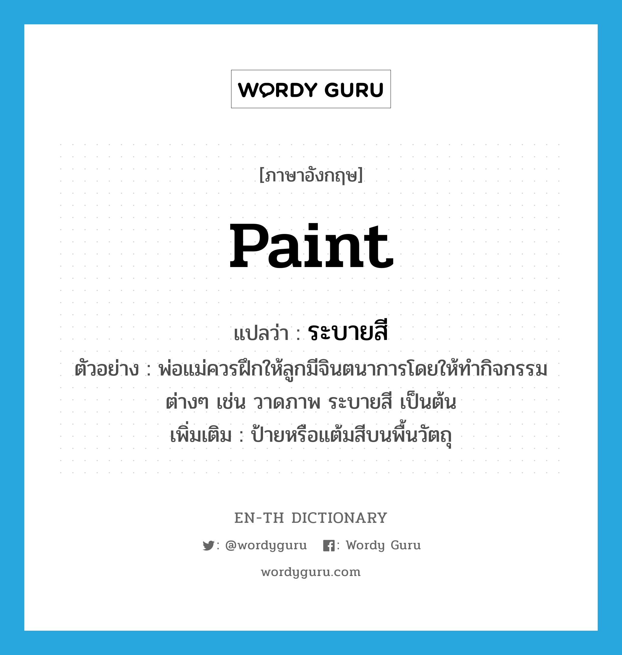 paint แปลว่า?, คำศัพท์ภาษาอังกฤษ paint แปลว่า ระบายสี ประเภท V ตัวอย่าง พ่อแม่ควรฝึกให้ลูกมีจินตนาการโดยให้ทำกิจกรรมต่างๆ เช่น วาดภาพ ระบายสี เป็นต้น เพิ่มเติม ป้ายหรือแต้มสีบนพื้นวัตถุ หมวด V