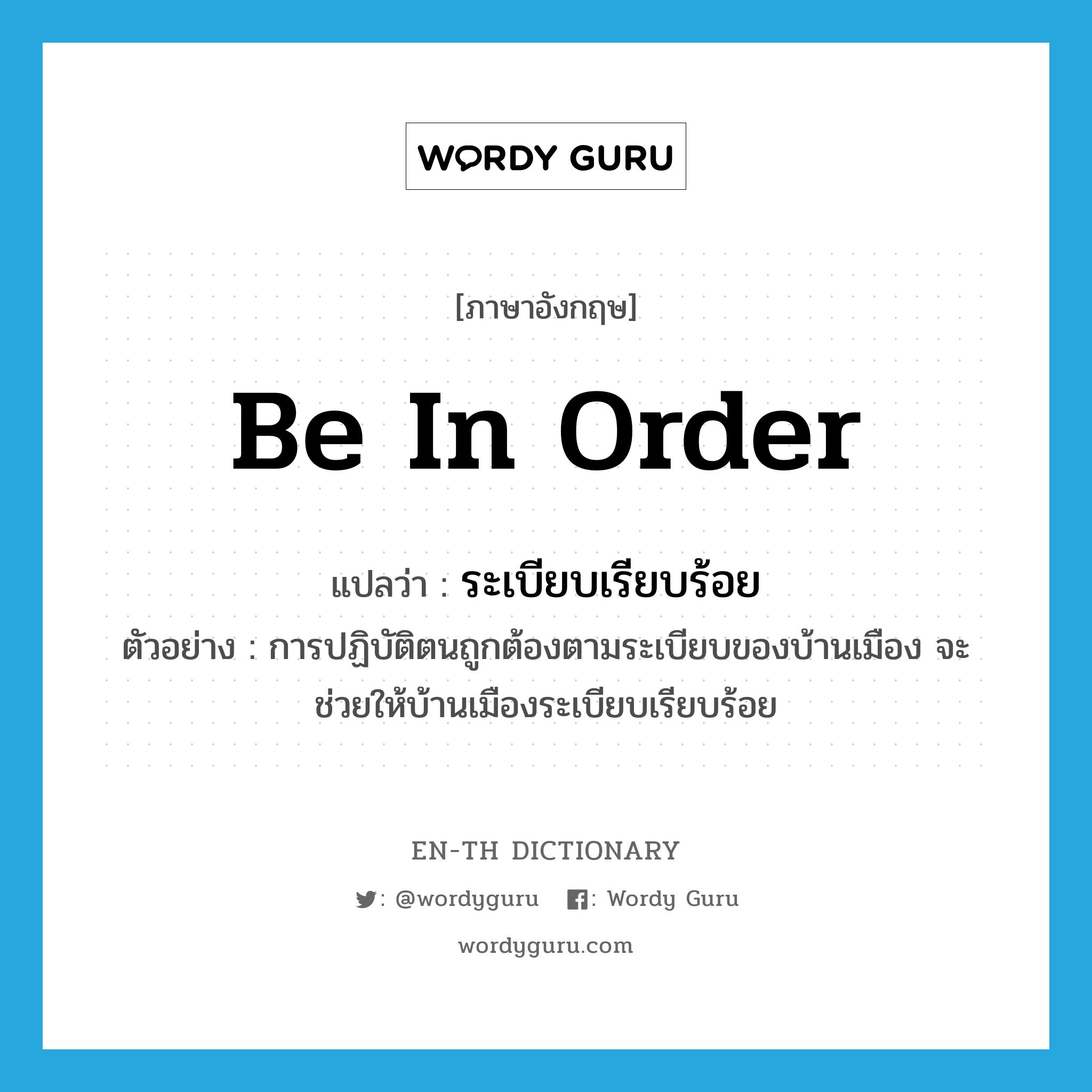 be in order แปลว่า?, คำศัพท์ภาษาอังกฤษ be in order แปลว่า ระเบียบเรียบร้อย ประเภท V ตัวอย่าง การปฏิบัติตนถูกต้องตามระเบียบของบ้านเมือง จะช่วยให้บ้านเมืองระเบียบเรียบร้อย หมวด V