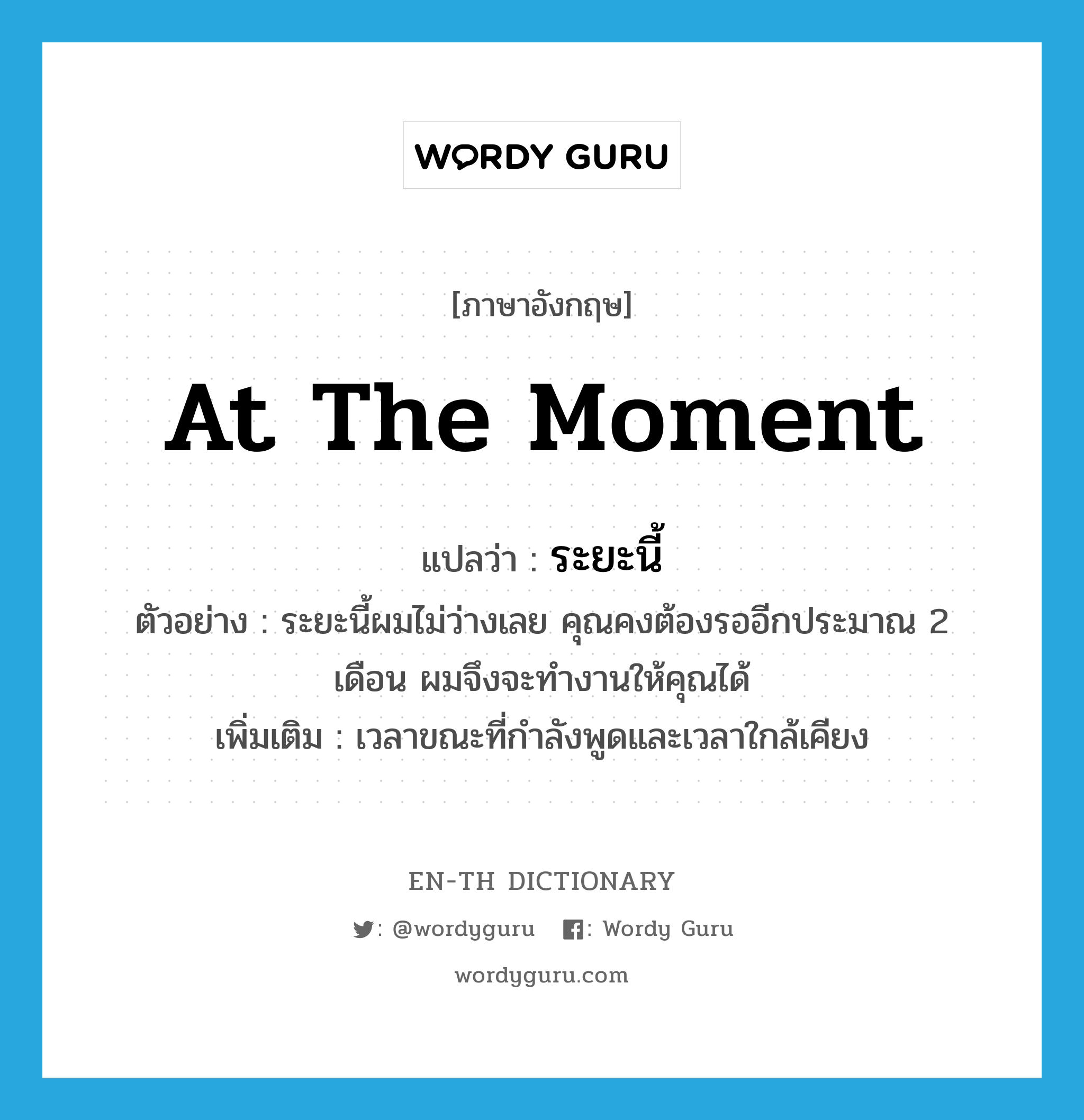 at the moment แปลว่า?, คำศัพท์ภาษาอังกฤษ at the moment แปลว่า ระยะนี้ ประเภท N ตัวอย่าง ระยะนี้ผมไม่ว่างเลย คุณคงต้องรออีกประมาณ 2 เดือน ผมจึงจะทำงานให้คุณได้ เพิ่มเติม เวลาขณะที่กำลังพูดและเวลาใกล้เคียง หมวด N