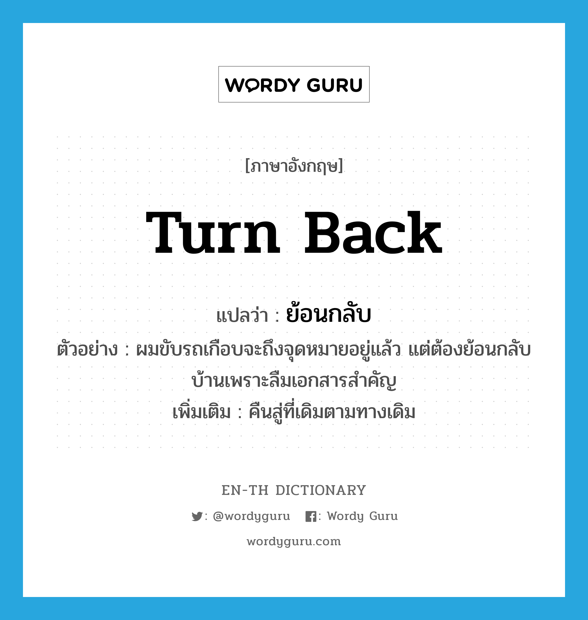 turn back แปลว่า?, คำศัพท์ภาษาอังกฤษ turn back แปลว่า ย้อนกลับ ประเภท V ตัวอย่าง ผมขับรถเกือบจะถึงจุดหมายอยู่แล้ว แต่ต้องย้อนกลับบ้านเพราะลืมเอกสารสำคัญ เพิ่มเติม คืนสู่ที่เดิมตามทางเดิม หมวด V