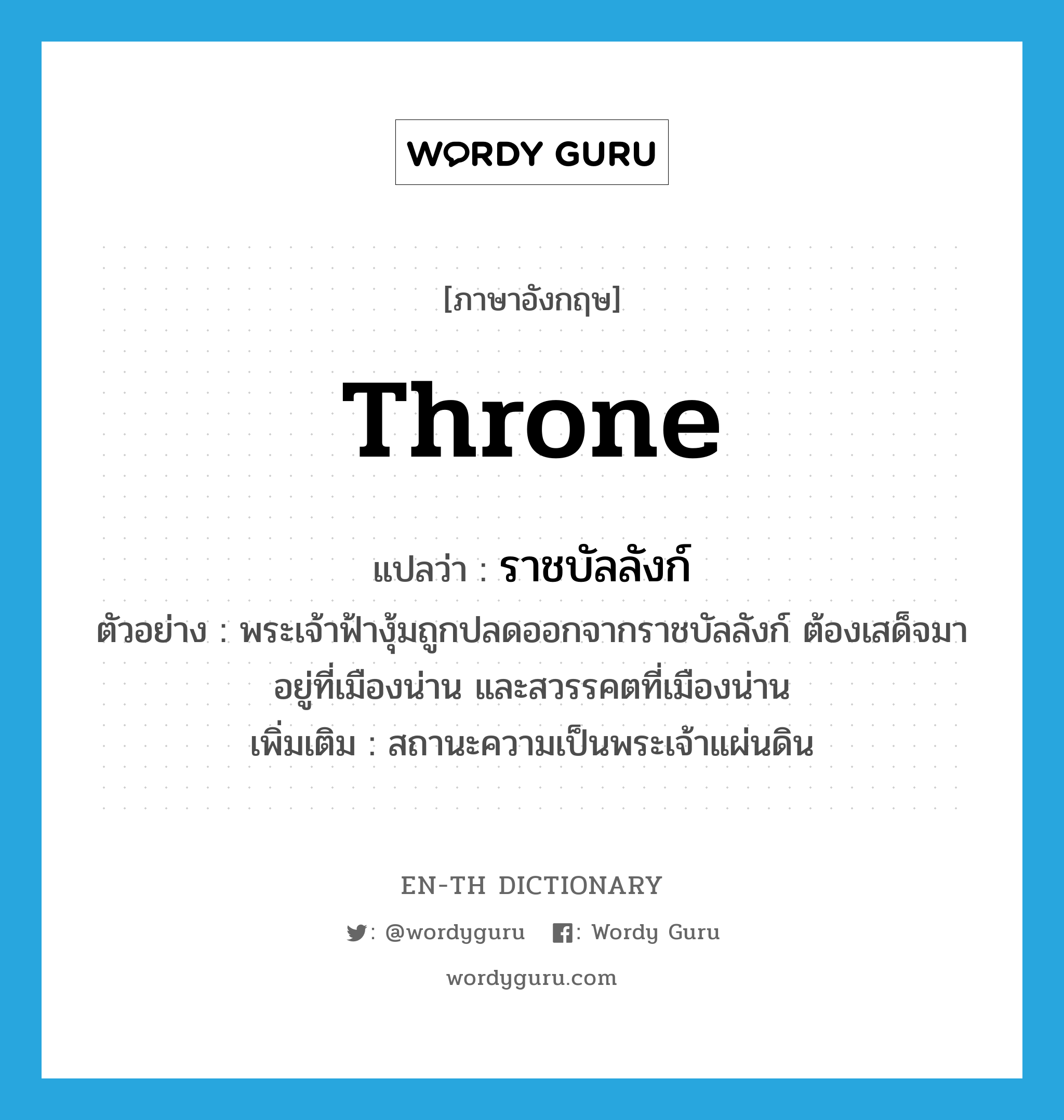 throne แปลว่า?, คำศัพท์ภาษาอังกฤษ throne แปลว่า ราชบัลลังก์ ประเภท N ตัวอย่าง พระเจ้าฟ้างุ้มถูกปลดออกจากราชบัลลังก์ ต้องเสด็จมาอยู่ที่เมืองน่าน และสวรรคตที่เมืองน่าน เพิ่มเติม สถานะความเป็นพระเจ้าแผ่นดิน หมวด N