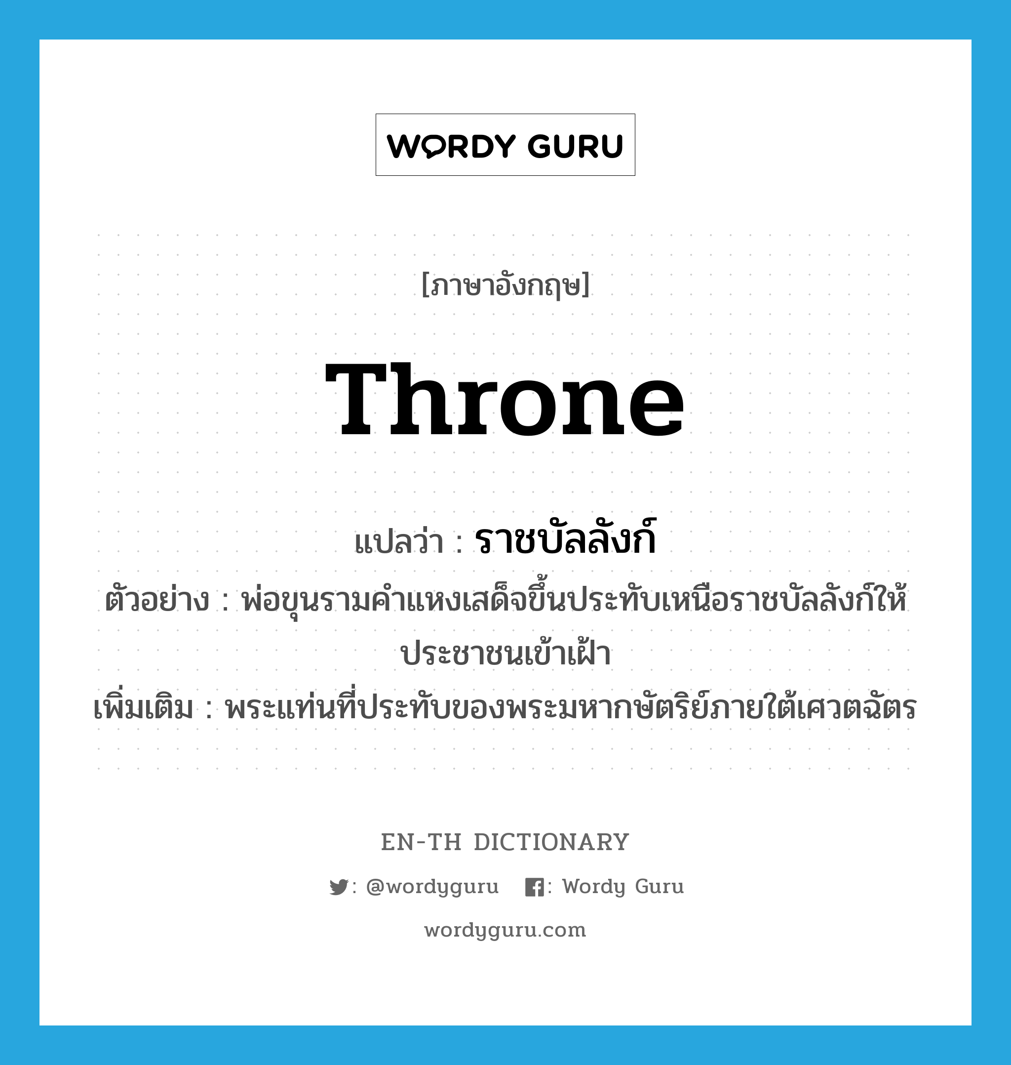 throne แปลว่า?, คำศัพท์ภาษาอังกฤษ throne แปลว่า ราชบัลลังก์ ประเภท N ตัวอย่าง พ่อขุนรามคำแหงเสด็จขึ้นประทับเหนือราชบัลลังก์ให้ประชาชนเข้าเฝ้า เพิ่มเติม พระแท่นที่ประทับของพระมหากษัตริย์ภายใต้เศวตฉัตร หมวด N