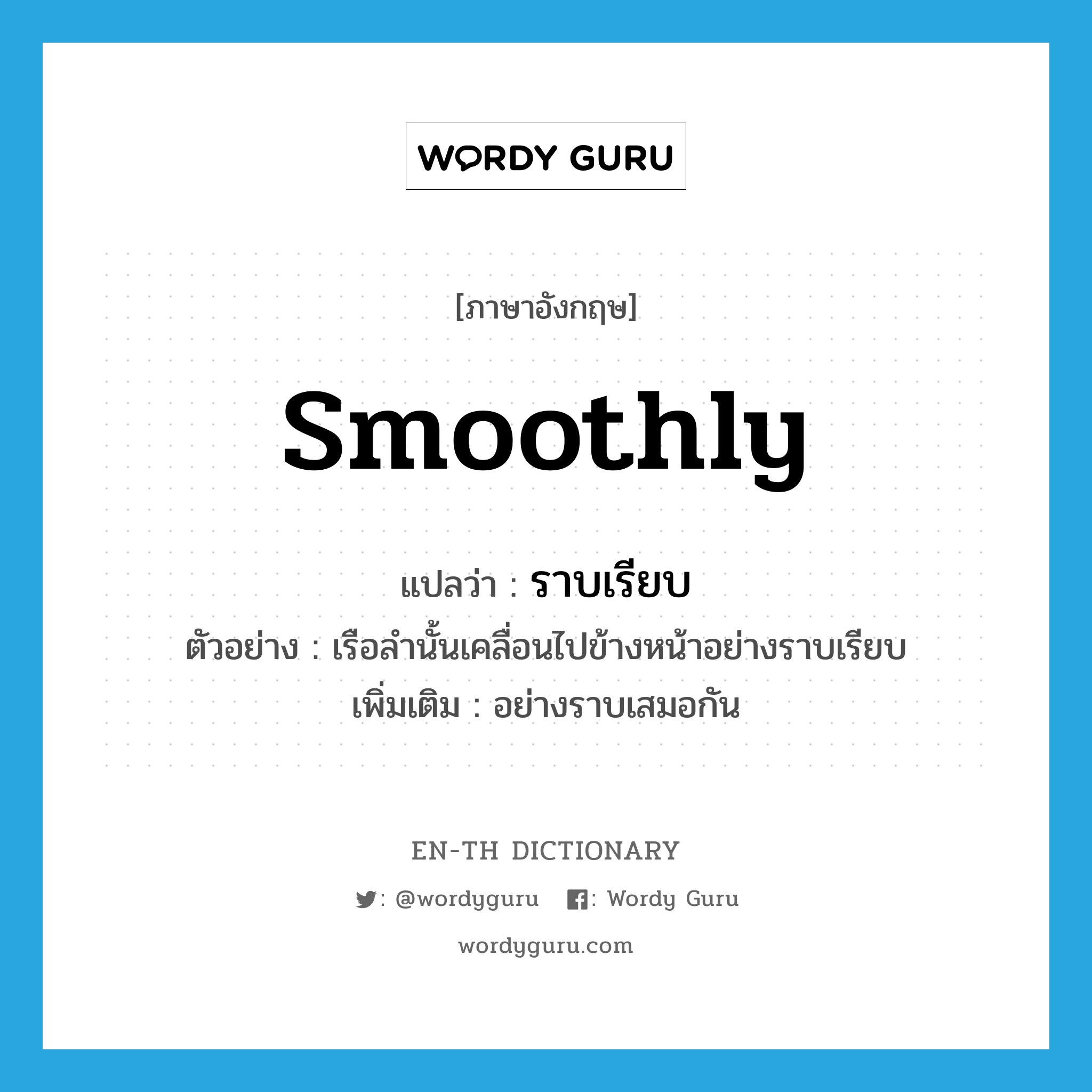 smoothly แปลว่า?, คำศัพท์ภาษาอังกฤษ smoothly แปลว่า ราบเรียบ ประเภท ADV ตัวอย่าง เรือลำนั้นเคลื่อนไปข้างหน้าอย่างราบเรียบ เพิ่มเติม อย่างราบเสมอกัน หมวด ADV