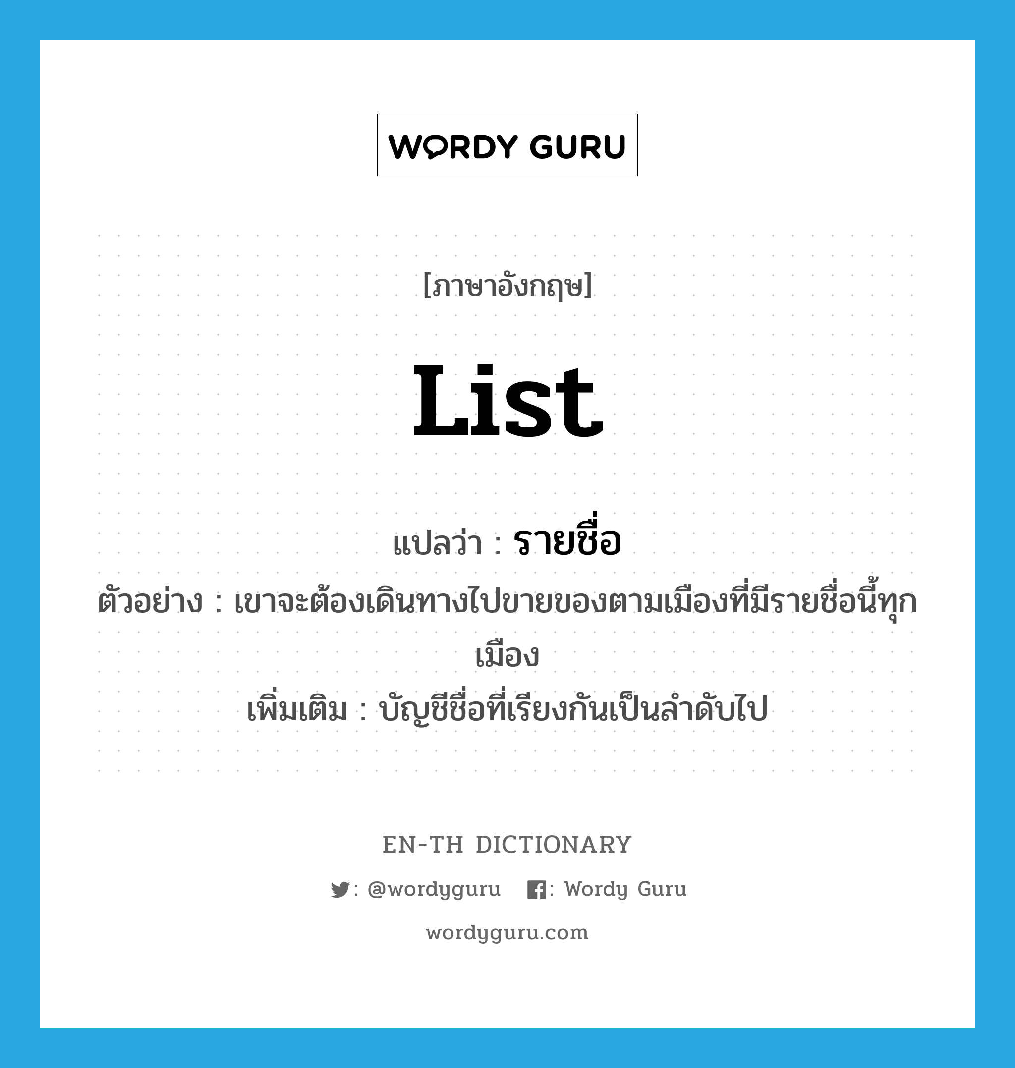 list แปลว่า?, คำศัพท์ภาษาอังกฤษ list แปลว่า รายชื่อ ประเภท N ตัวอย่าง เขาจะต้องเดินทางไปขายของตามเมืองที่มีรายชื่อนี้ทุกเมือง เพิ่มเติม บัญชีชื่อที่เรียงกันเป็นลำดับไป หมวด N