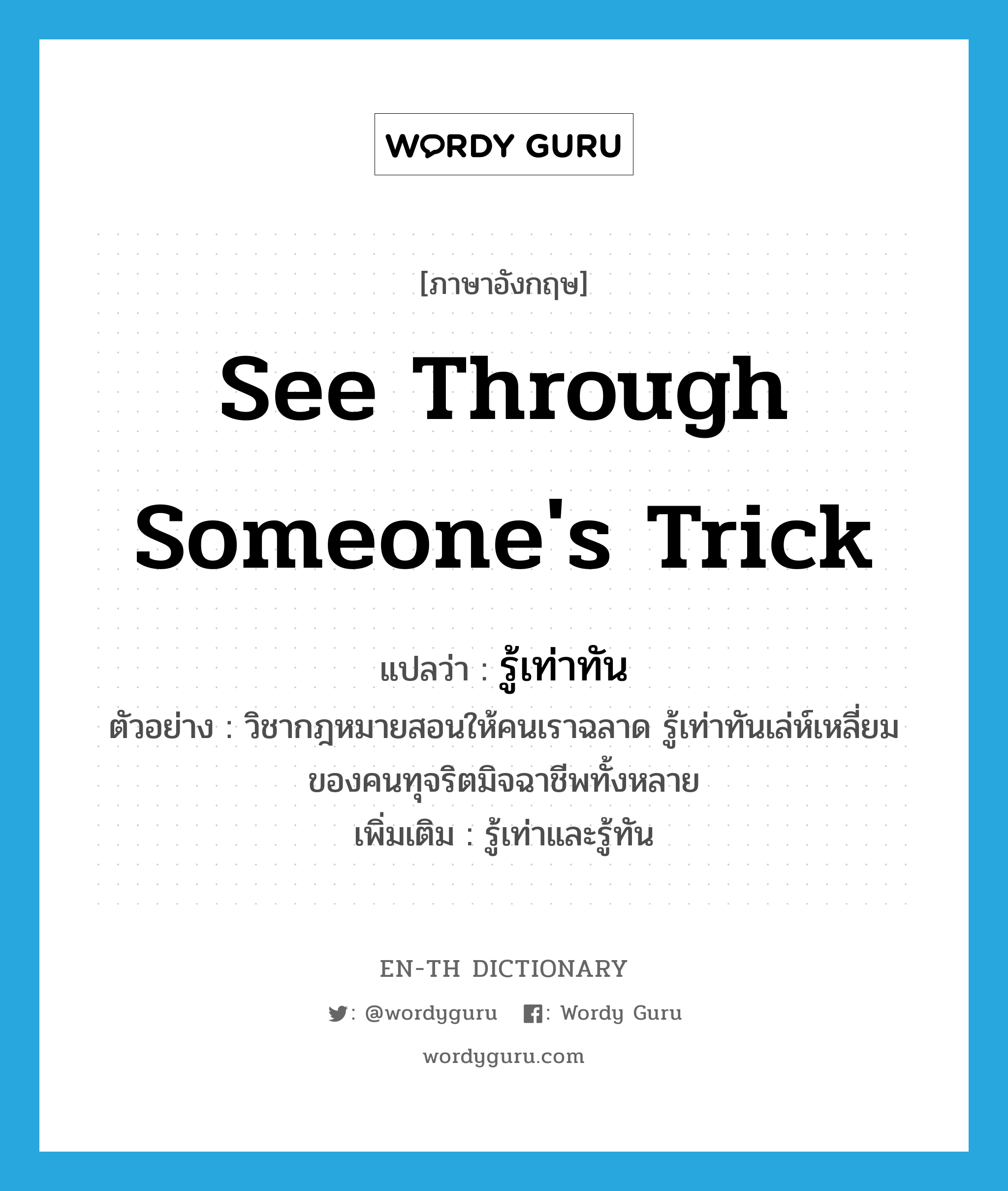 see through someone&#39;s trick แปลว่า?, คำศัพท์ภาษาอังกฤษ see through someone&#39;s trick แปลว่า รู้เท่าทัน ประเภท V ตัวอย่าง วิชากฎหมายสอนให้คนเราฉลาด รู้เท่าทันเล่ห์เหลี่ยมของคนทุจริตมิจฉาชีพทั้งหลาย เพิ่มเติม รู้เท่าและรู้ทัน หมวด V