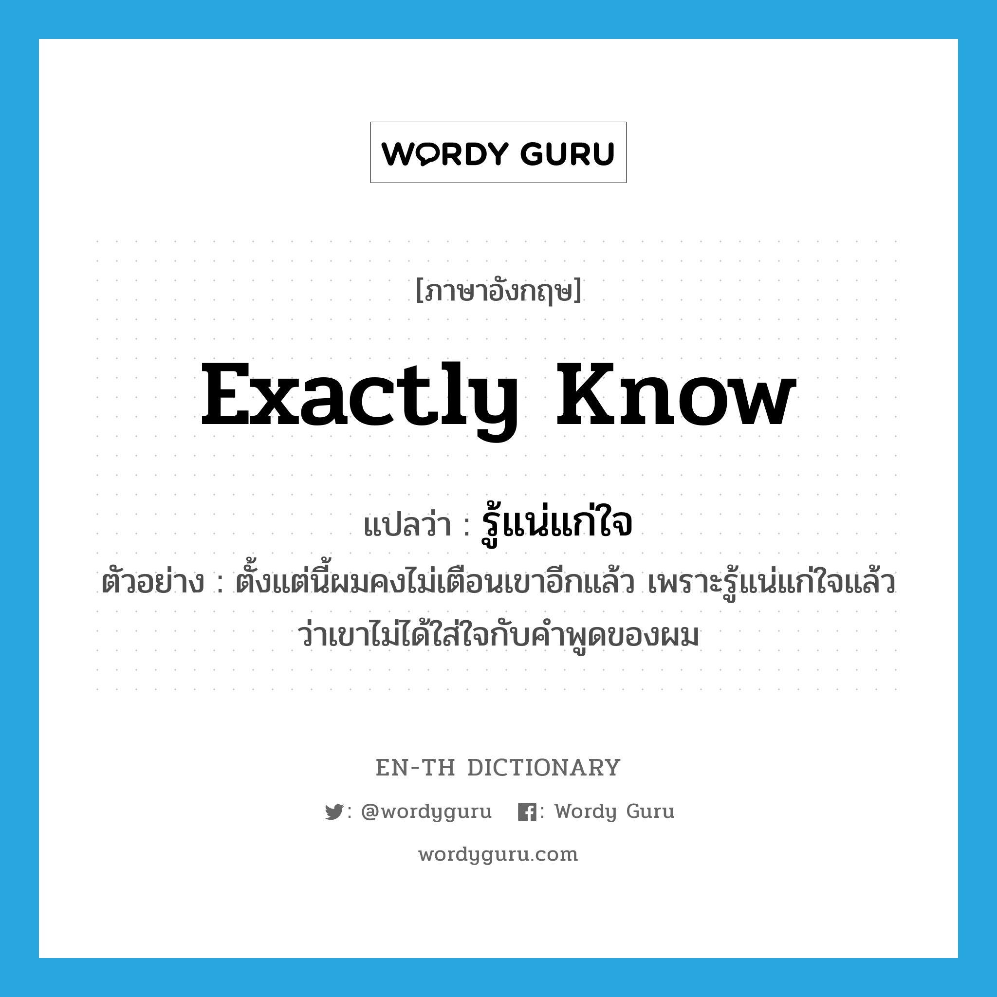 exactly know แปลว่า?, คำศัพท์ภาษาอังกฤษ exactly know แปลว่า รู้แน่แก่ใจ ประเภท V ตัวอย่าง ตั้งแต่นี้ผมคงไม่เตือนเขาอีกแล้ว เพราะรู้แน่แก่ใจแล้วว่าเขาไม่ได้ใส่ใจกับคำพูดของผม หมวด V