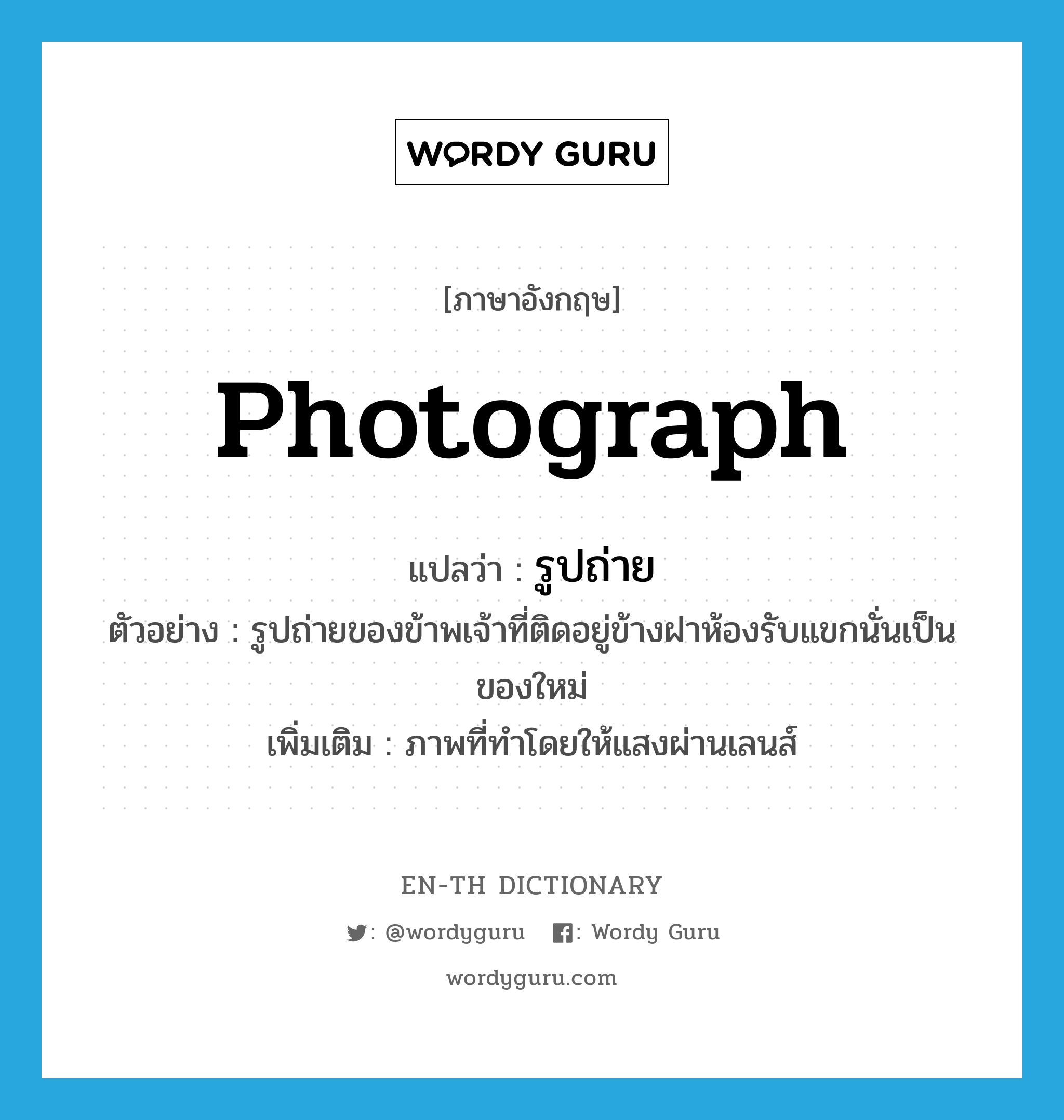 photograph แปลว่า?, คำศัพท์ภาษาอังกฤษ photograph แปลว่า รูปถ่าย ประเภท N ตัวอย่าง รูปถ่ายของข้าพเจ้าที่ติดอยู่ข้างฝาห้องรับแขกนั่นเป็นของใหม่ เพิ่มเติม ภาพที่ทำโดยให้แสงผ่านเลนส์ หมวด N