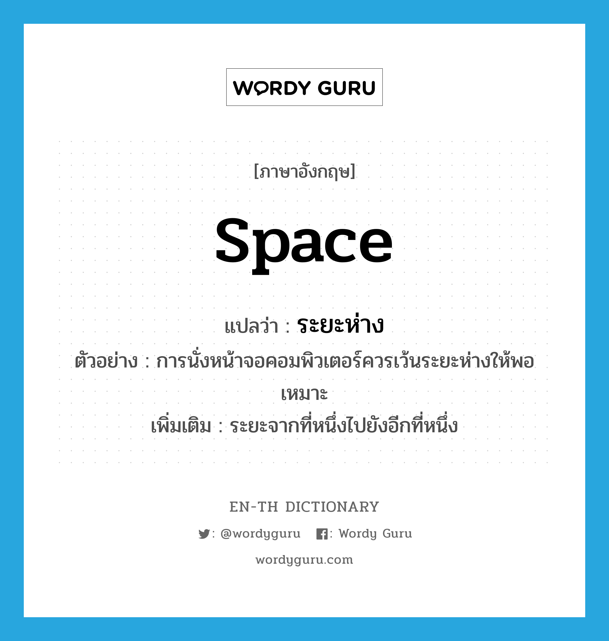 space แปลว่า?, คำศัพท์ภาษาอังกฤษ space แปลว่า ระยะห่าง ประเภท N ตัวอย่าง การนั่งหน้าจอคอมพิวเตอร์ควรเว้นระยะห่างให้พอเหมาะ เพิ่มเติม ระยะจากที่หนึ่งไปยังอีกที่หนึ่ง หมวด N