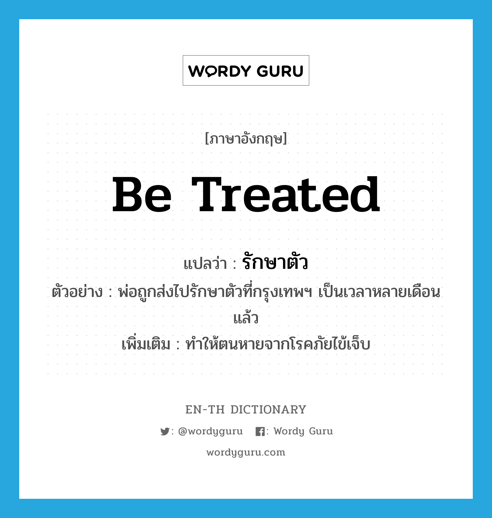 be treated แปลว่า?, คำศัพท์ภาษาอังกฤษ be treated แปลว่า รักษาตัว ประเภท V ตัวอย่าง พ่อถูกส่งไปรักษาตัวที่กรุงเทพฯ เป็นเวลาหลายเดือนแล้ว เพิ่มเติม ทำให้ตนหายจากโรคภัยไข้เจ็บ หมวด V