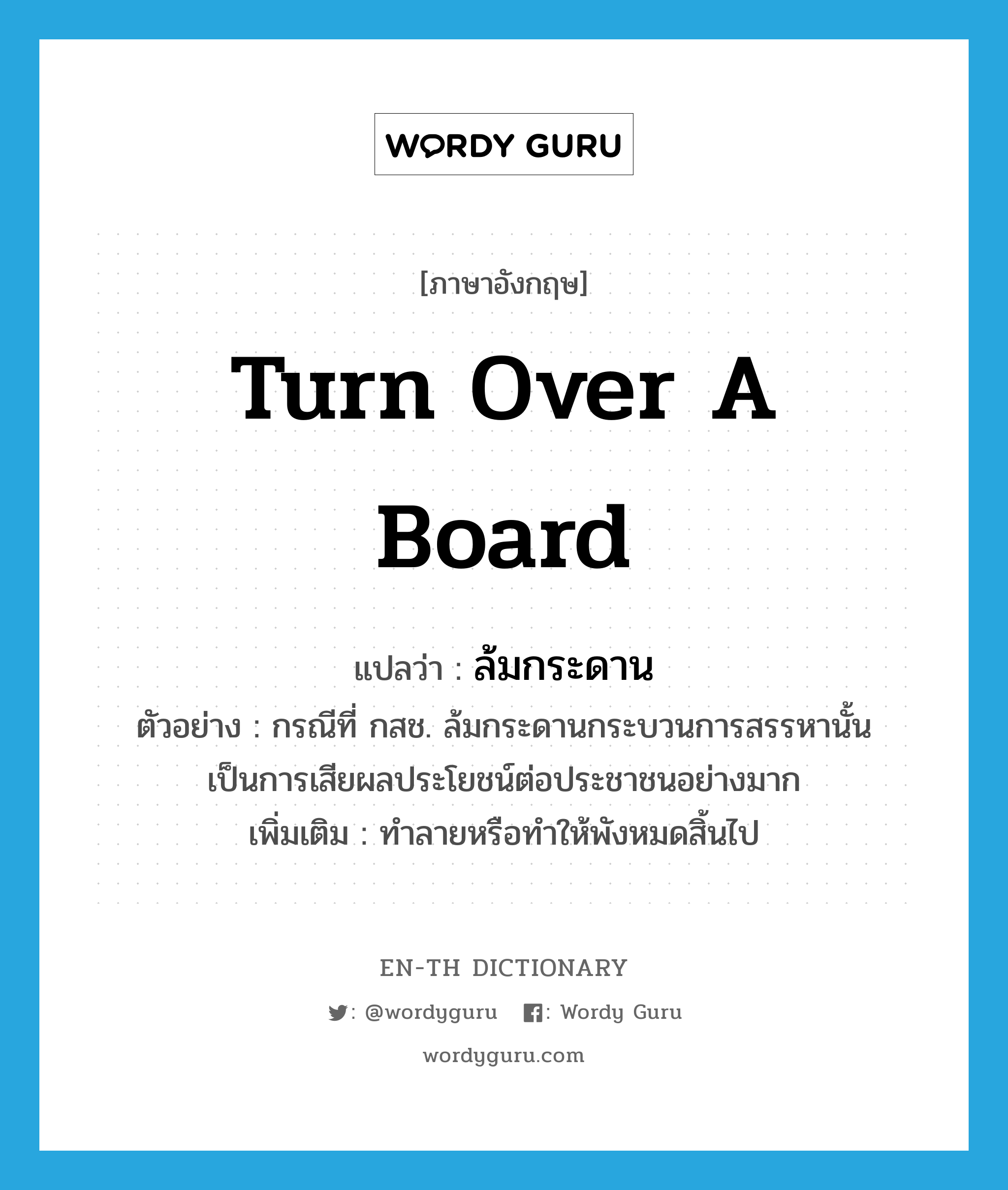 turn over a board แปลว่า?, คำศัพท์ภาษาอังกฤษ turn over a board แปลว่า ล้มกระดาน ประเภท V ตัวอย่าง กรณีที่ กสช. ล้มกระดานกระบวนการสรรหานั้นเป็นการเสียผลประโยชน์ต่อประชาชนอย่างมาก เพิ่มเติม ทำลายหรือทำให้พังหมดสิ้นไป หมวด V