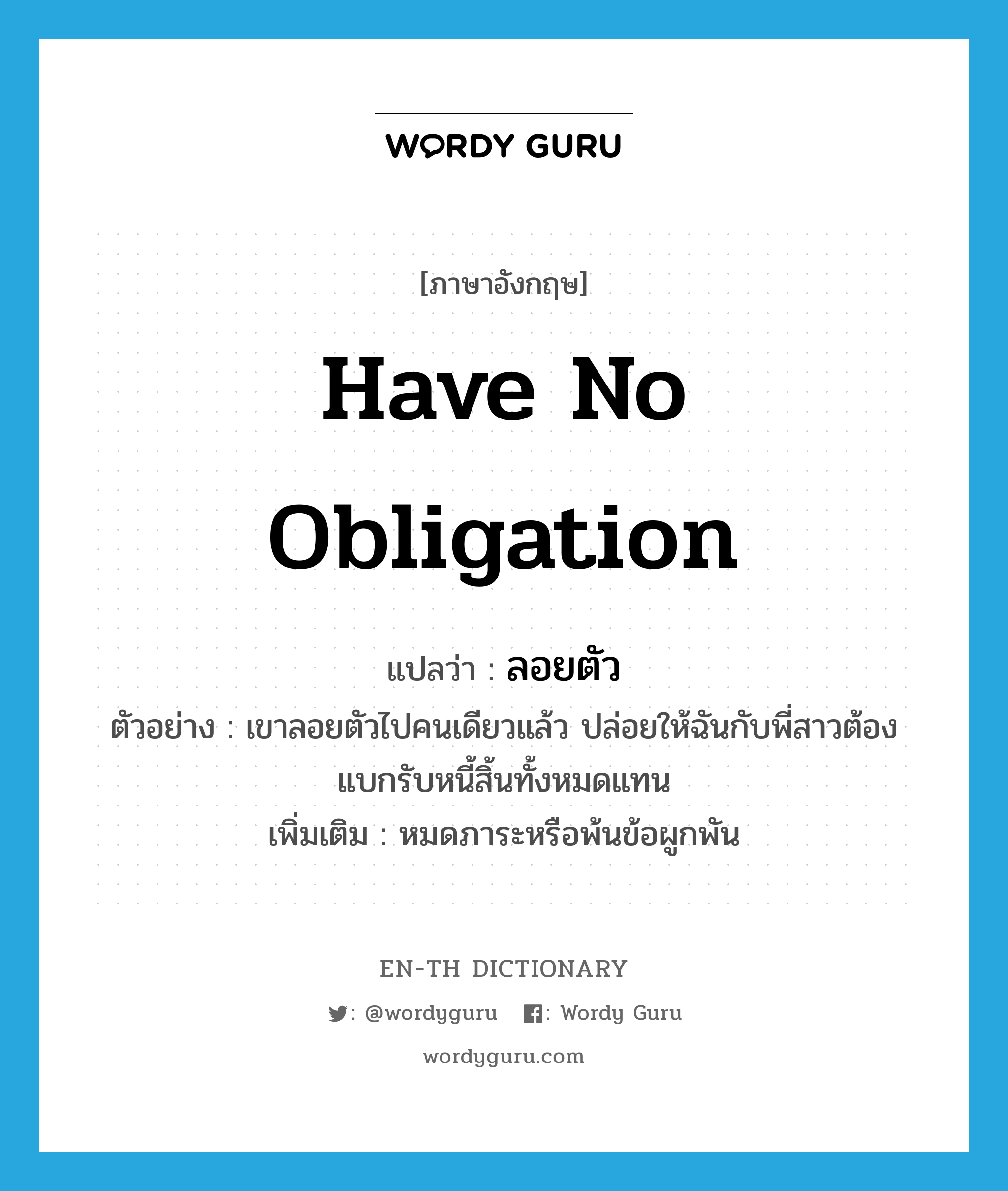 have no obligation แปลว่า?, คำศัพท์ภาษาอังกฤษ have no obligation แปลว่า ลอยตัว ประเภท V ตัวอย่าง เขาลอยตัวไปคนเดียวแล้ว ปล่อยให้ฉันกับพี่สาวต้องแบกรับหนี้สิ้นทั้งหมดแทน เพิ่มเติม หมดภาระหรือพ้นข้อผูกพัน หมวด V