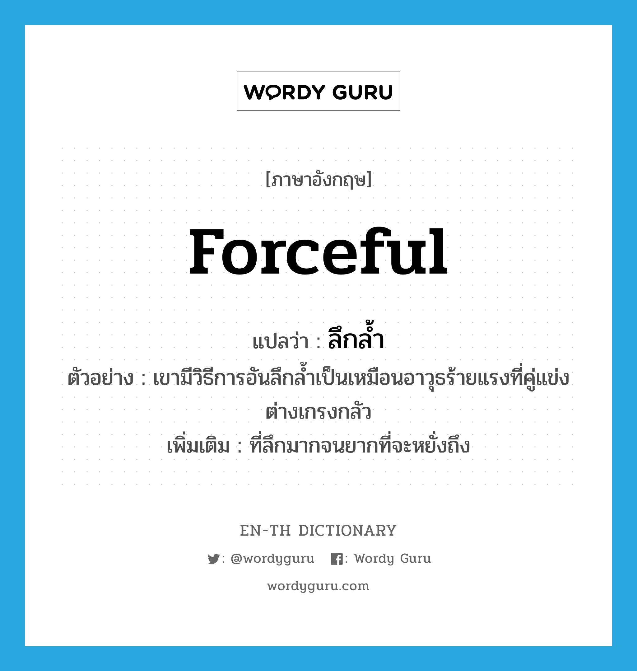 forceful แปลว่า?, คำศัพท์ภาษาอังกฤษ forceful แปลว่า ลึกล้ำ ประเภท ADJ ตัวอย่าง เขามีวิธีการอันลึกล้ำเป็นเหมือนอาวุธร้ายแรงที่คู่แข่งต่างเกรงกลัว เพิ่มเติม ที่ลึกมากจนยากที่จะหยั่งถึง หมวด ADJ