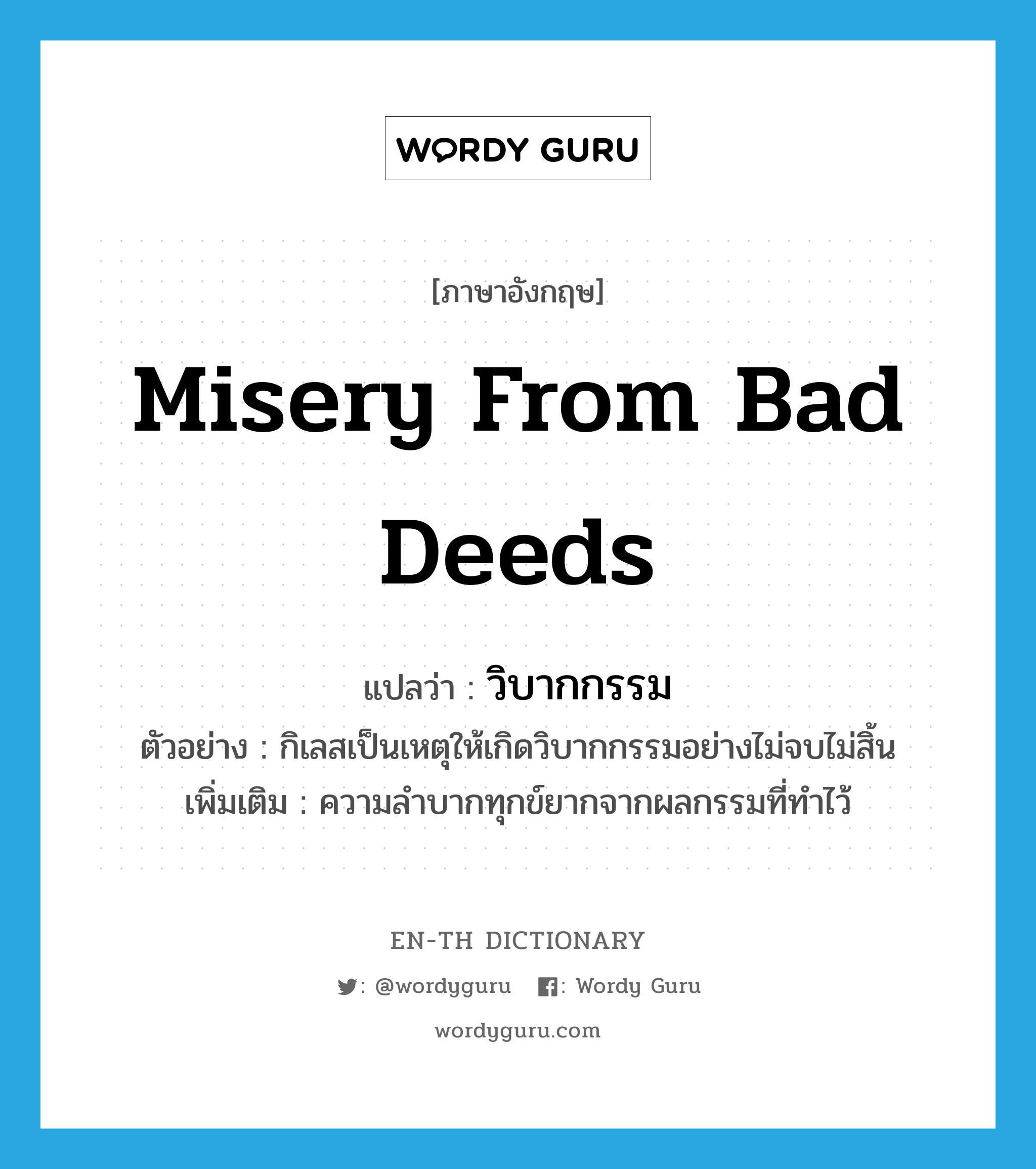 misery from bad deeds แปลว่า?, คำศัพท์ภาษาอังกฤษ misery from bad deeds แปลว่า วิบากกรรม ประเภท N ตัวอย่าง กิเลสเป็นเหตุให้เกิดวิบากกรรมอย่างไม่จบไม่สิ้น เพิ่มเติม ความลำบากทุกข์ยากจากผลกรรมที่ทำไว้ หมวด N