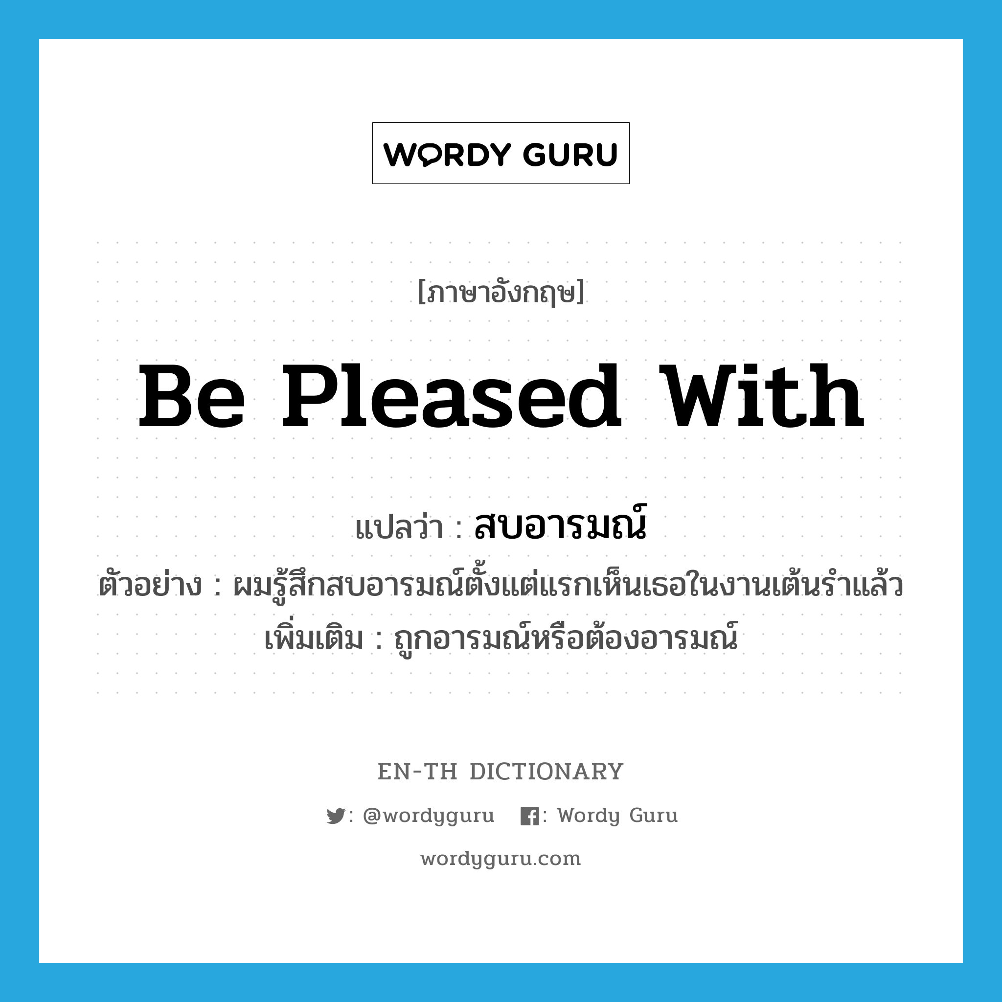 be pleased with แปลว่า?, คำศัพท์ภาษาอังกฤษ be pleased with แปลว่า สบอารมณ์ ประเภท V ตัวอย่าง ผมรู้สึกสบอารมณ์ตั้งแต่แรกเห็นเธอในงานเต้นรำแล้ว เพิ่มเติม ถูกอารมณ์หรือต้องอารมณ์ หมวด V