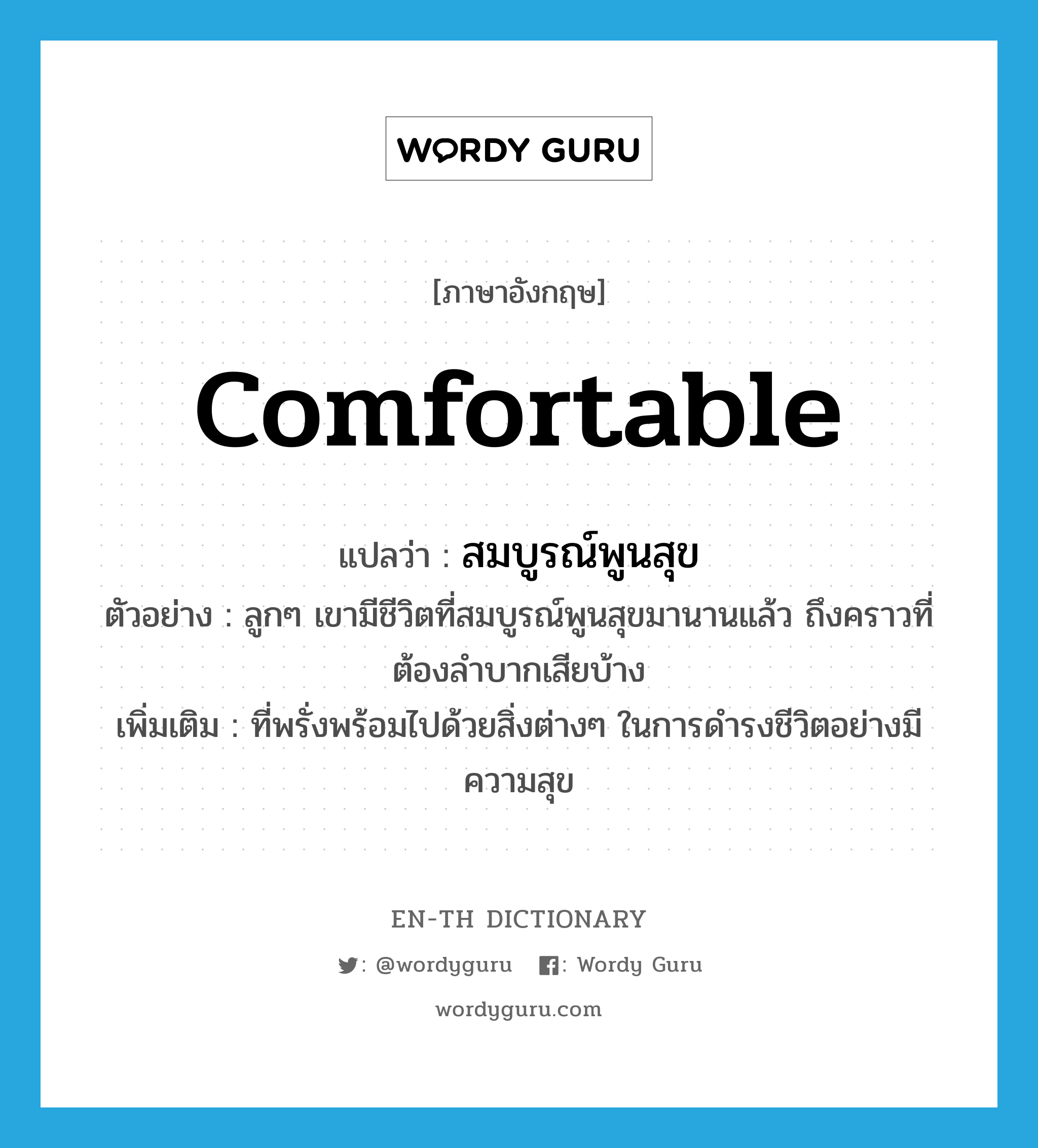 comfortable แปลว่า?, คำศัพท์ภาษาอังกฤษ comfortable แปลว่า สมบูรณ์พูนสุข ประเภท ADJ ตัวอย่าง ลูกๆ เขามีชีวิตที่สมบูรณ์พูนสุขมานานแล้ว ถึงคราวที่ต้องลำบากเสียบ้าง เพิ่มเติม ที่พรั่งพร้อมไปด้วยสิ่งต่างๆ ในการดำรงชีวิตอย่างมีความสุข หมวด ADJ