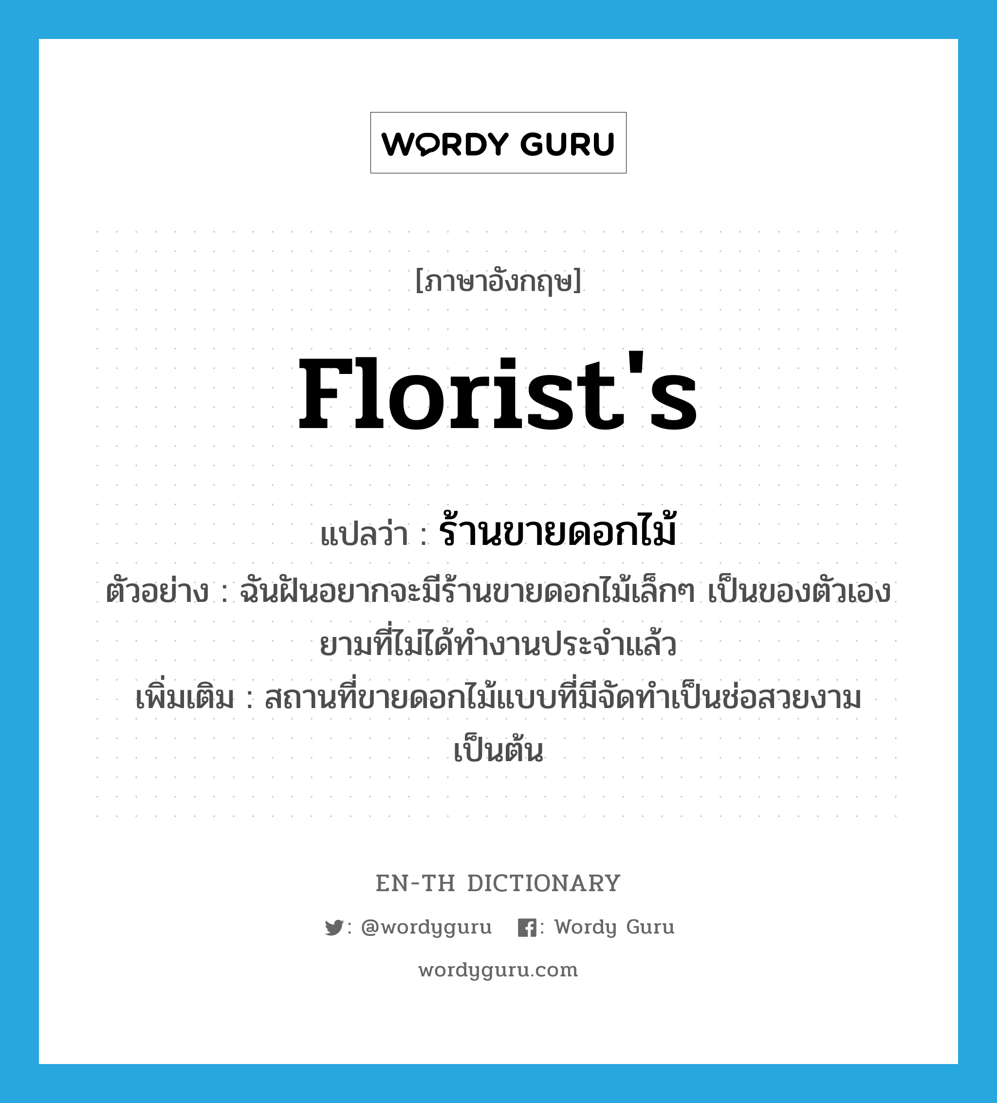 florist&#39;s แปลว่า?, คำศัพท์ภาษาอังกฤษ florist&#39;s แปลว่า ร้านขายดอกไม้ ประเภท N ตัวอย่าง ฉันฝันอยากจะมีร้านขายดอกไม้เล็กๆ เป็นของตัวเอง ยามที่ไม่ได้ทำงานประจำแล้ว เพิ่มเติม สถานที่ขายดอกไม้แบบที่มีจัดทำเป็นช่อสวยงาม เป็นต้น หมวด N