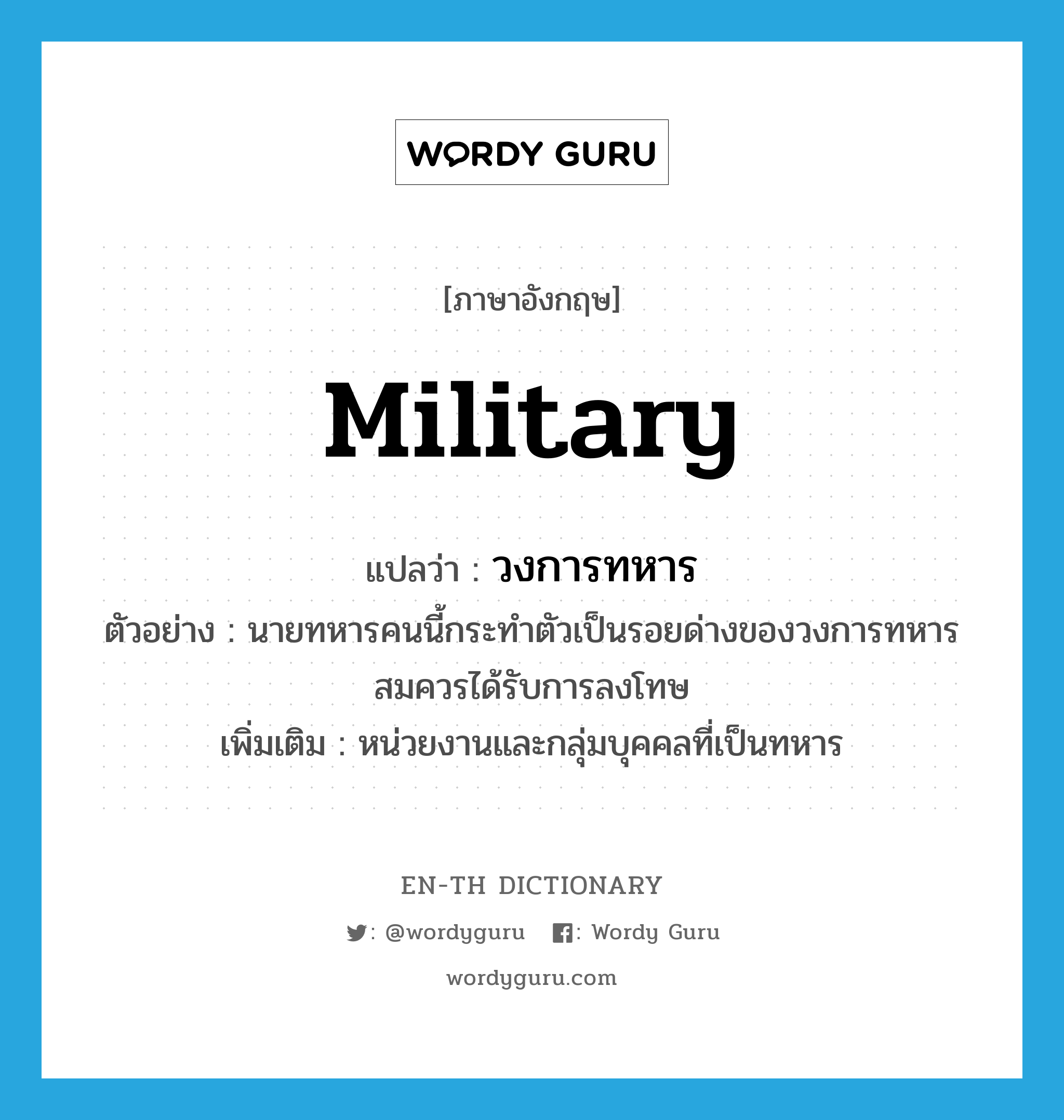 military แปลว่า?, คำศัพท์ภาษาอังกฤษ military แปลว่า วงการทหาร ประเภท N ตัวอย่าง นายทหารคนนี้กระทำตัวเป็นรอยด่างของวงการทหาร สมควรได้รับการลงโทษ เพิ่มเติม หน่วยงานและกลุ่มบุคคลที่เป็นทหาร หมวด N