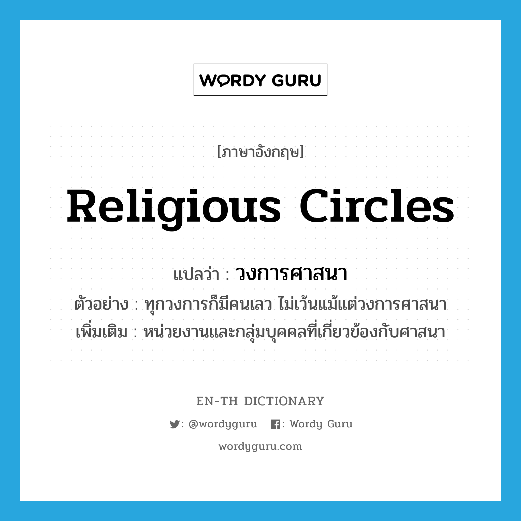 religious circles แปลว่า?, คำศัพท์ภาษาอังกฤษ religious circles แปลว่า วงการศาสนา ประเภท N ตัวอย่าง ทุกวงการก็มีคนเลว ไม่เว้นแม้แต่วงการศาสนา เพิ่มเติม หน่วยงานและกลุ่มบุคคลที่เกี่ยวข้องกับศาสนา หมวด N