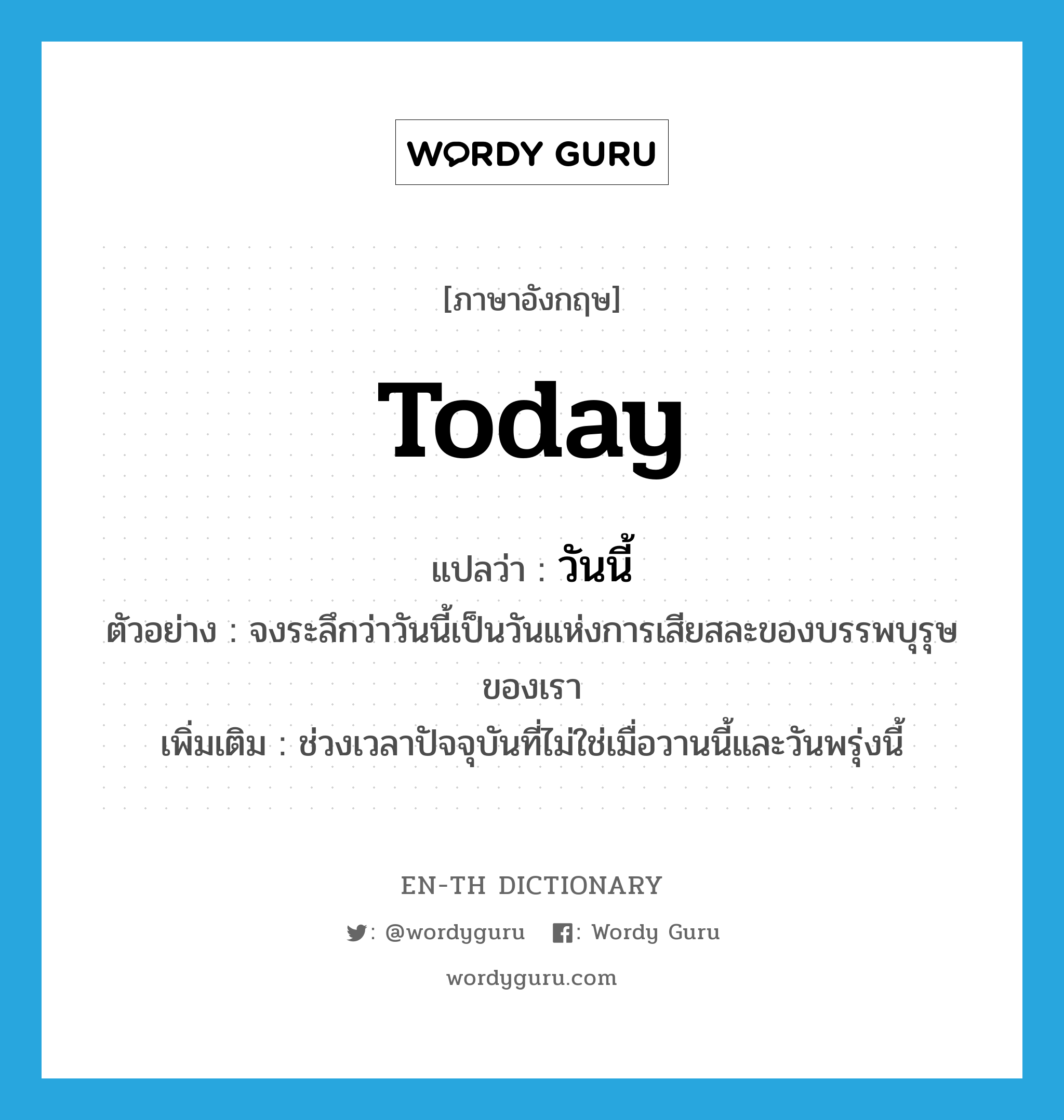 today แปลว่า?, คำศัพท์ภาษาอังกฤษ today แปลว่า วันนี้ ประเภท N ตัวอย่าง จงระลึกว่าวันนี้เป็นวันแห่งการเสียสละของบรรพบุรุษของเรา เพิ่มเติม ช่วงเวลาปัจจุบันที่ไม่ใช่เมื่อวานนี้และวันพรุ่งนี้ หมวด N